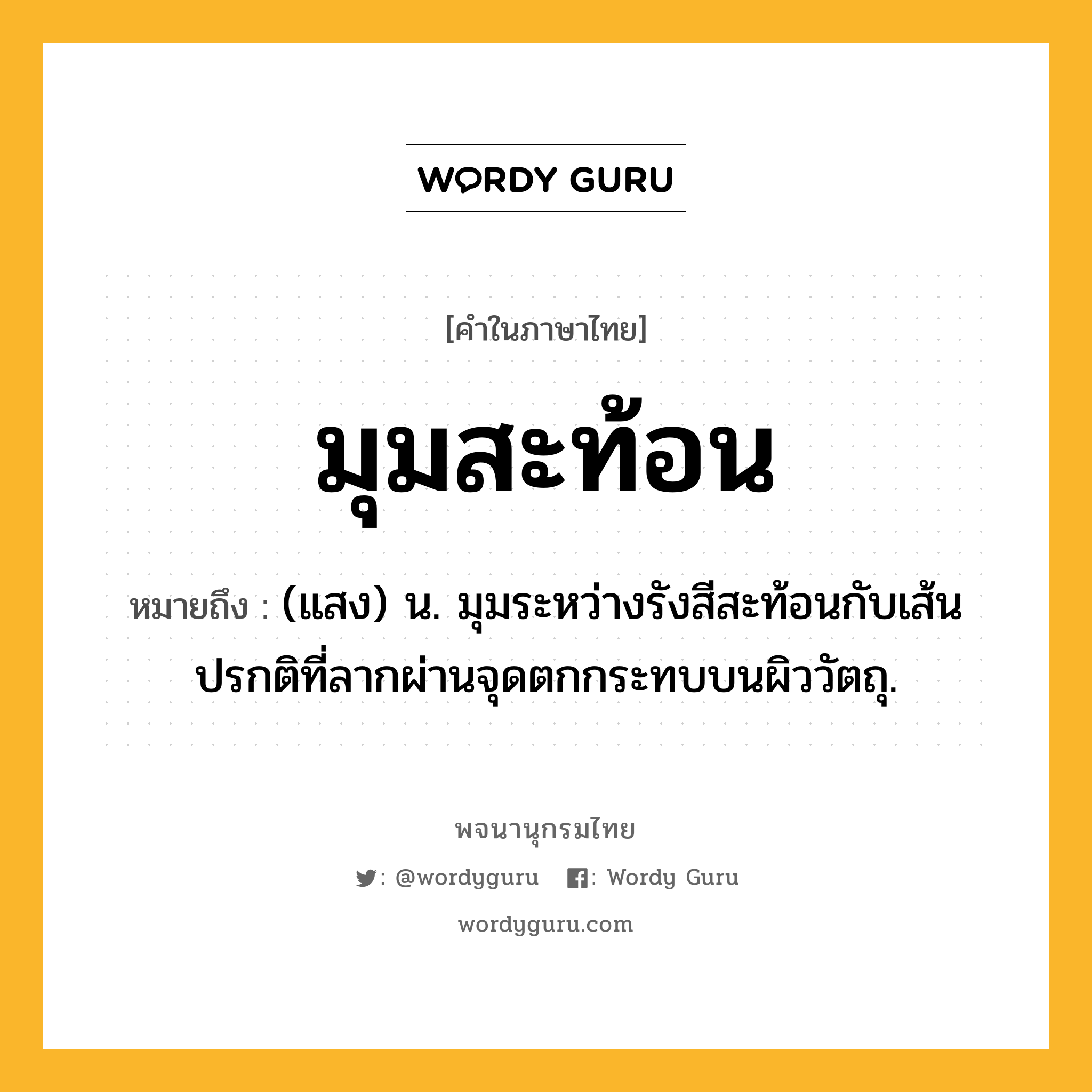 มุมสะท้อน หมายถึงอะไร?, คำในภาษาไทย มุมสะท้อน หมายถึง (แสง) น. มุมระหว่างรังสีสะท้อนกับเส้นปรกติที่ลากผ่านจุดตกกระทบบนผิววัตถุ.