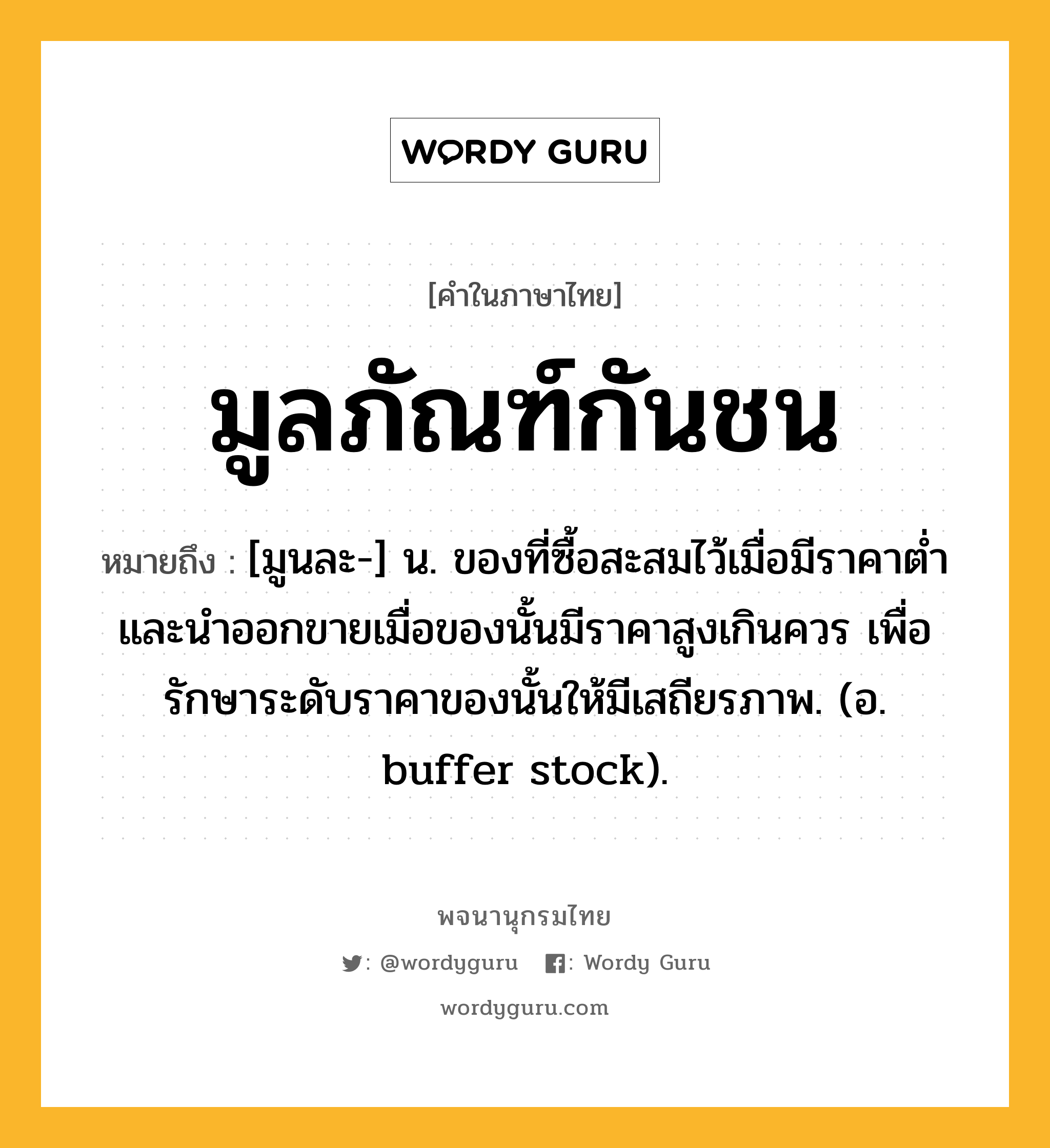 มูลภัณฑ์กันชน หมายถึงอะไร?, คำในภาษาไทย มูลภัณฑ์กันชน หมายถึง [มูนละ-] น. ของที่ซื้อสะสมไว้เมื่อมีราคาตํ่า และนําออกขายเมื่อของนั้นมีราคาสูงเกินควร เพื่อรักษาระดับราคาของนั้นให้มีเสถียรภาพ. (อ. buffer stock).