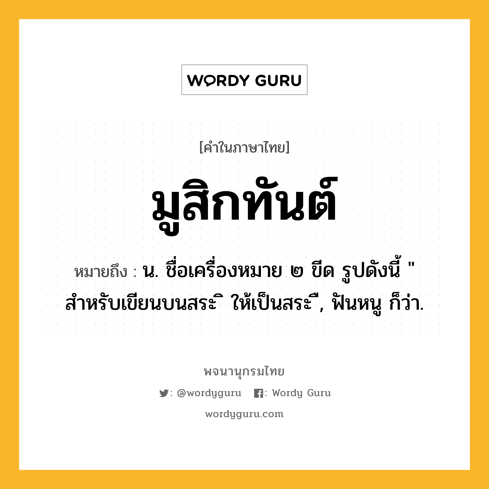มูสิกทันต์ หมายถึงอะไร?, คำในภาษาไทย มูสิกทันต์ หมายถึง น. ชื่อเครื่องหมาย ๒ ขีด รูปดังนี้ " สำหรับเขียนบนสระ ิ ให้เป็นสระ ื, ฟันหนู ก็ว่า.