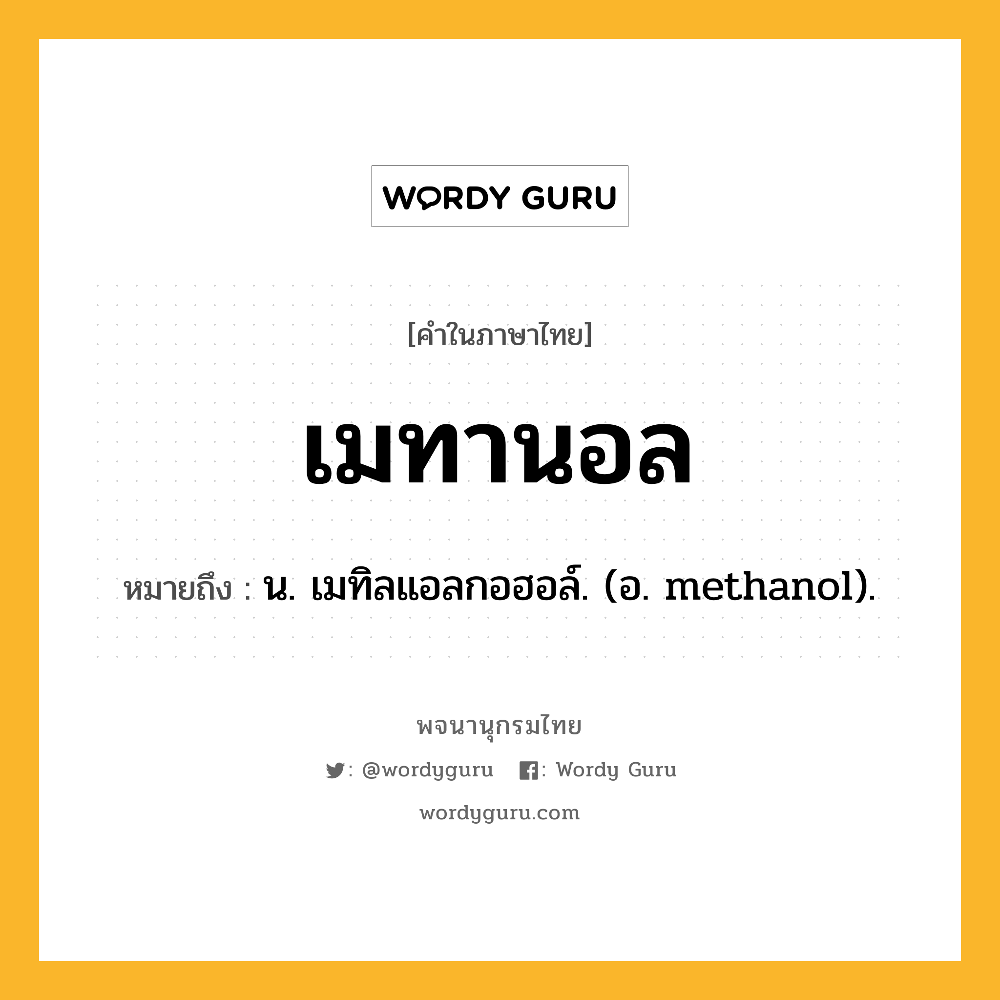 เมทานอล ความหมาย หมายถึงอะไร?, คำในภาษาไทย เมทานอล หมายถึง น. เมทิลแอลกอฮอล์. (อ. methanol).