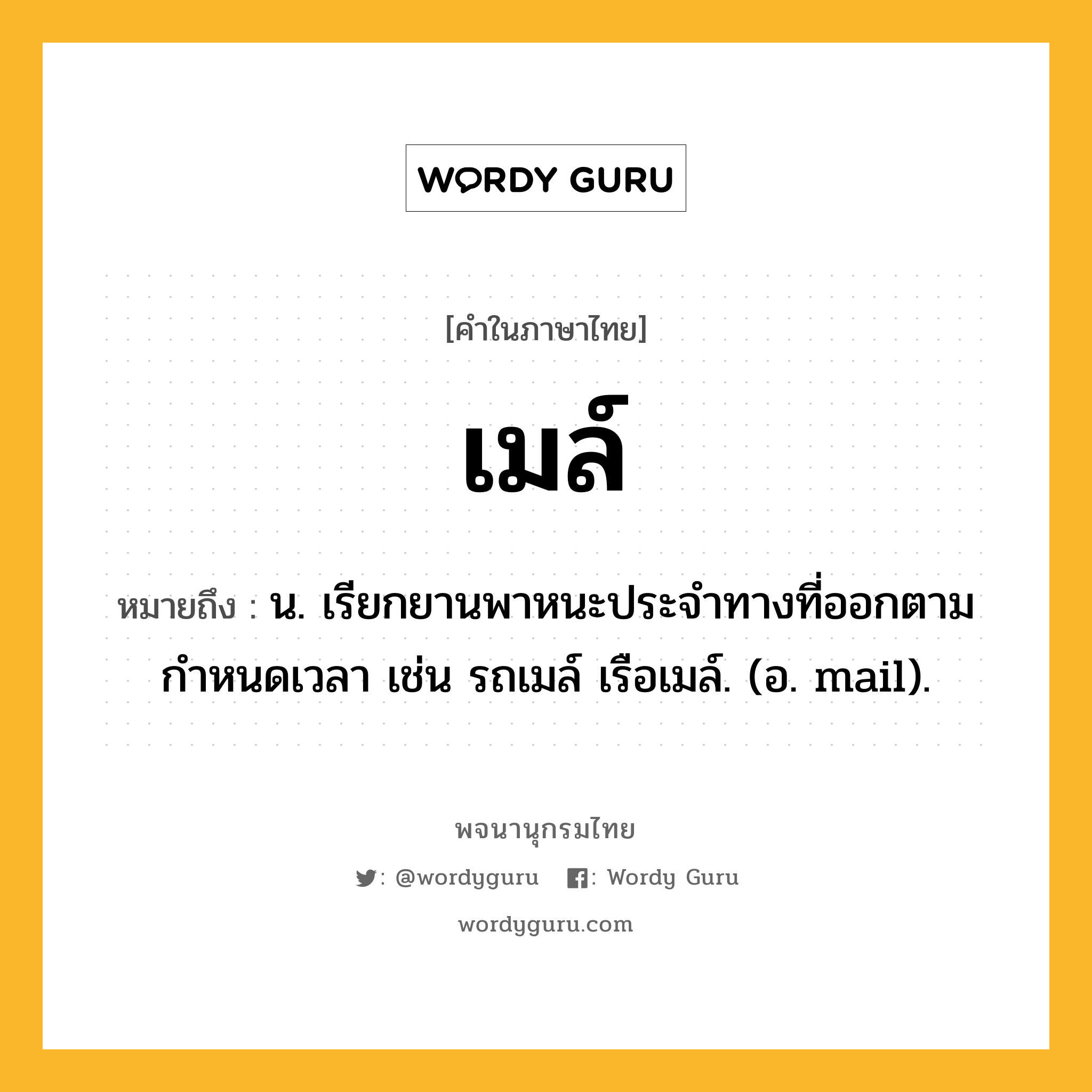 เมล์ ความหมาย หมายถึงอะไร?, คำในภาษาไทย เมล์ หมายถึง น. เรียกยานพาหนะประจำทางที่ออกตามกำหนดเวลา เช่น รถเมล์ เรือเมล์. (อ. mail).
