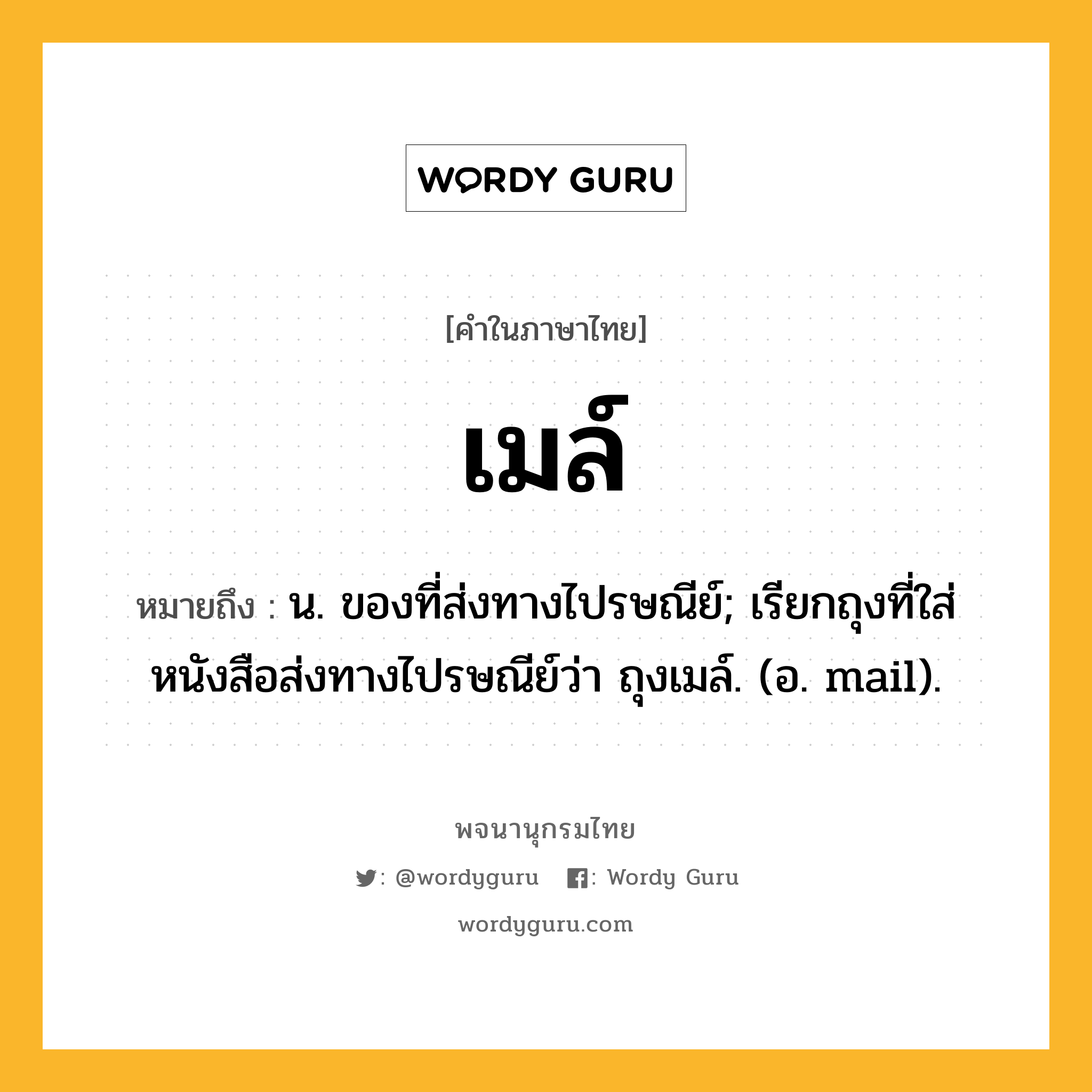 เมล์ ความหมาย หมายถึงอะไร?, คำในภาษาไทย เมล์ หมายถึง น. ของที่ส่งทางไปรษณีย์; เรียกถุงที่ใส่หนังสือส่งทางไปรษณีย์ว่า ถุงเมล์. (อ. mail).