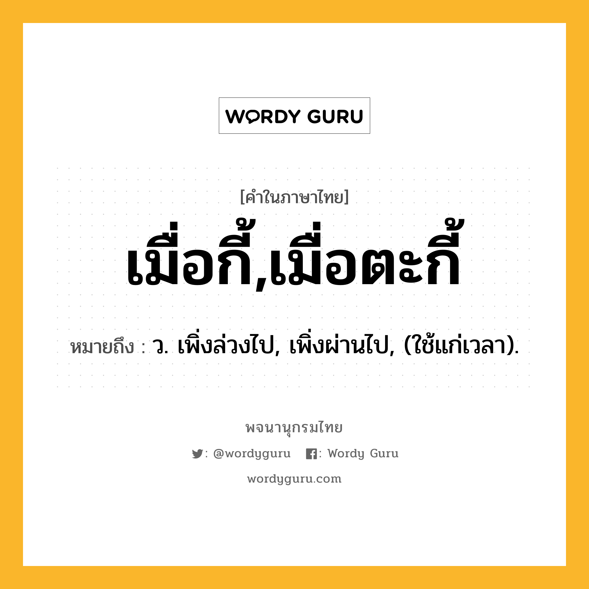 เมื่อกี้,เมื่อตะกี้ ความหมาย หมายถึงอะไร?, คำในภาษาไทย เมื่อกี้,เมื่อตะกี้ หมายถึง ว. เพิ่งล่วงไป, เพิ่งผ่านไป, (ใช้แก่เวลา).