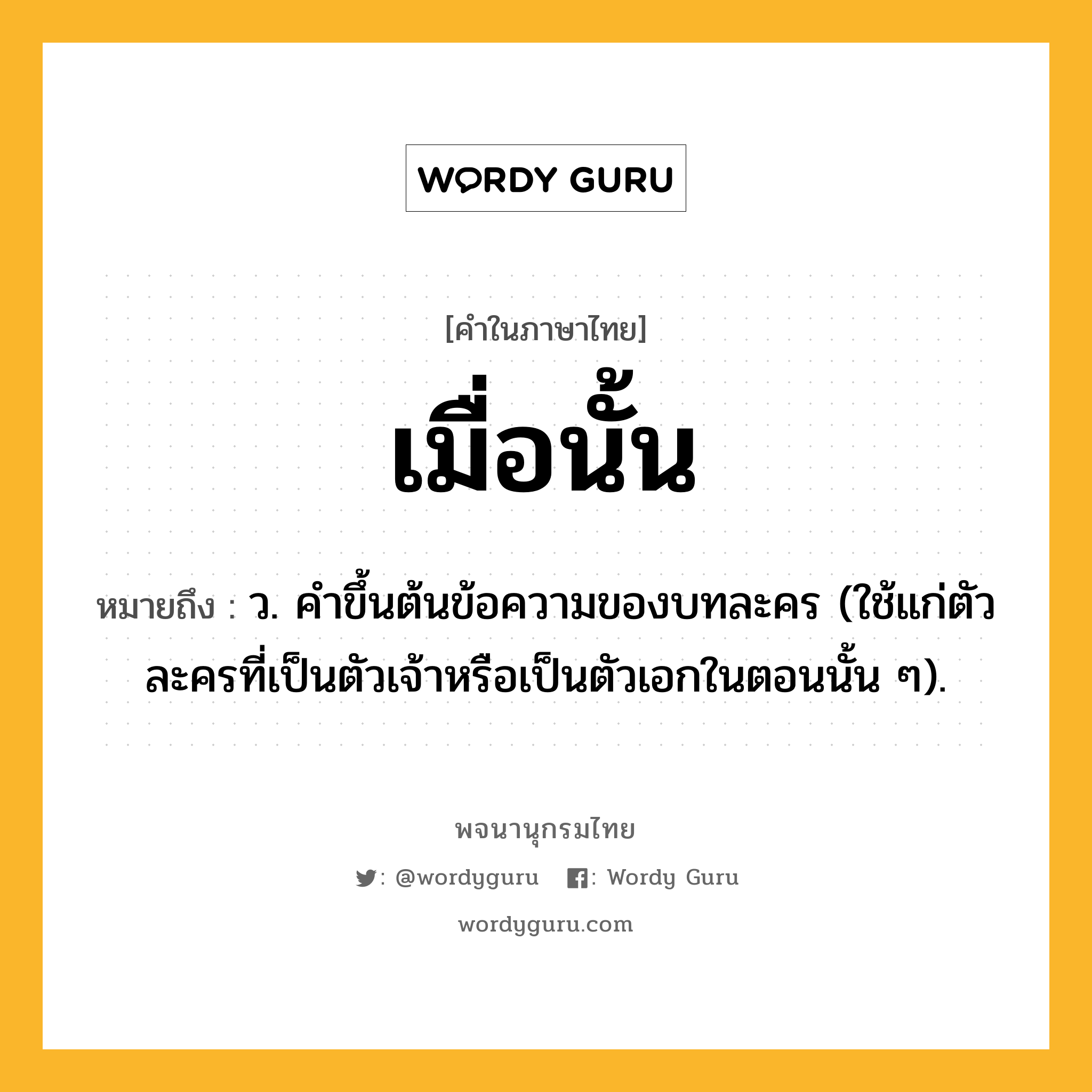 เมื่อนั้น หมายถึงอะไร?, คำในภาษาไทย เมื่อนั้น หมายถึง ว. คําขึ้นต้นข้อความของบทละคร (ใช้แก่ตัวละครที่เป็นตัวเจ้าหรือเป็นตัวเอกในตอนนั้น ๆ).