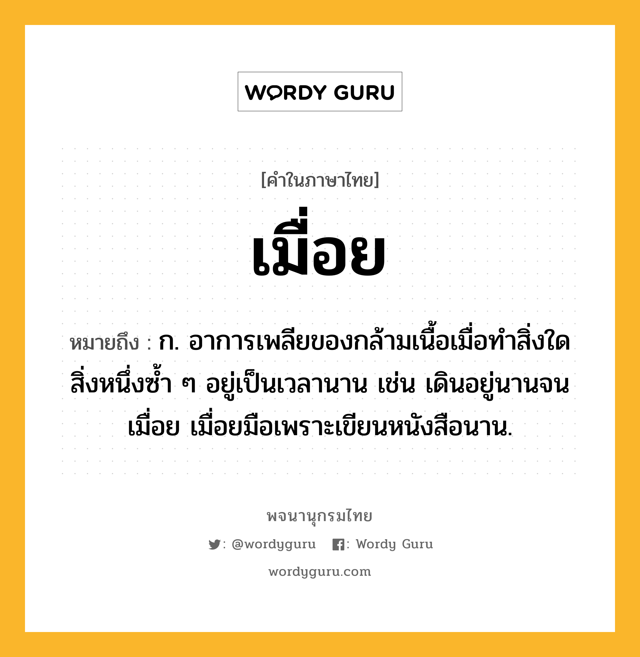 เมื่อย หมายถึงอะไร?, คำในภาษาไทย เมื่อย หมายถึง ก. อาการเพลียของกล้ามเนื้อเมื่อทำสิ่งใดสิ่งหนึ่งซ้ำ ๆ อยู่เป็นเวลานาน เช่น เดินอยู่นานจนเมื่อย เมื่อยมือเพราะเขียนหนังสือนาน.
