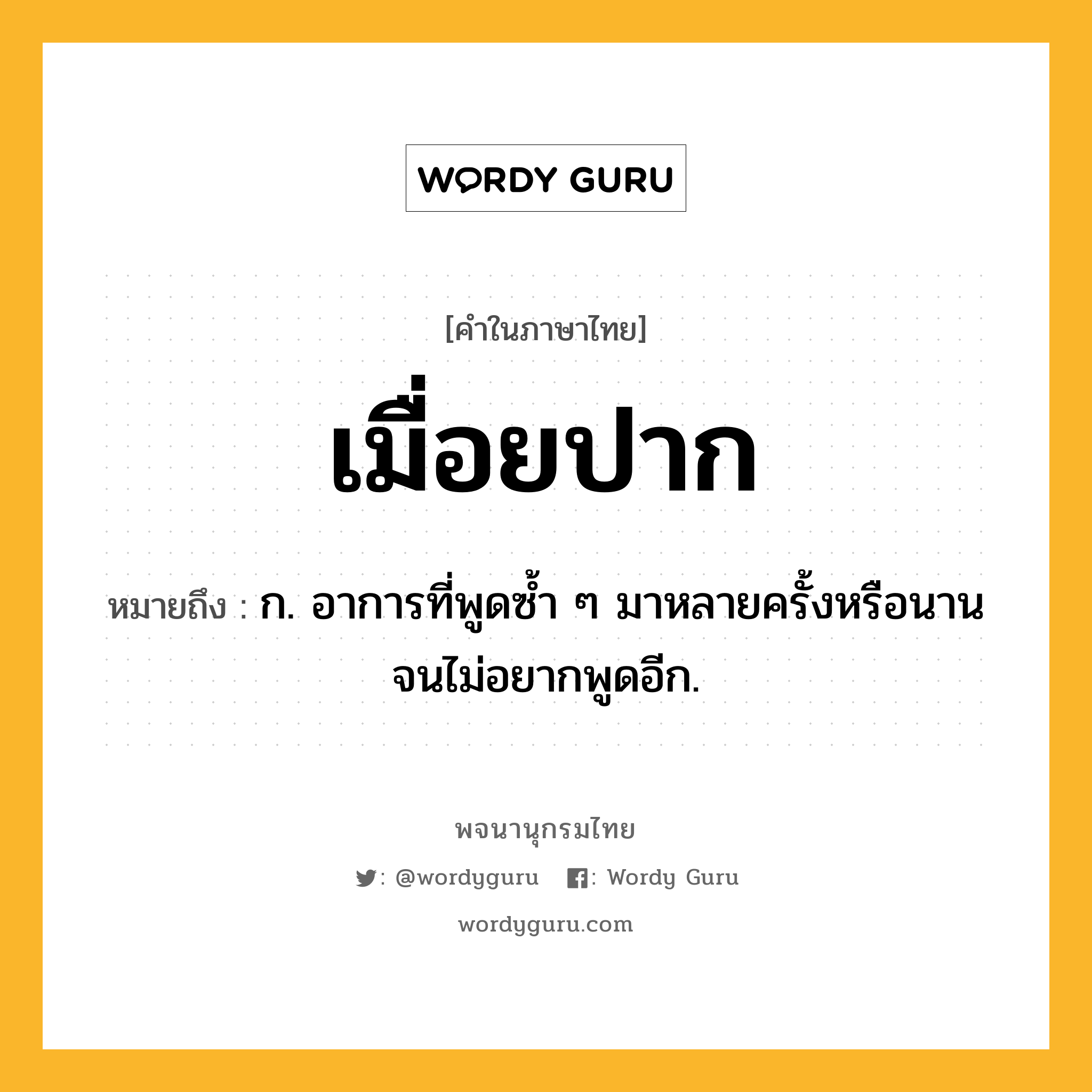 เมื่อยปาก ความหมาย หมายถึงอะไร?, คำในภาษาไทย เมื่อยปาก หมายถึง ก. อาการที่พูดซ้ำ ๆ มาหลายครั้งหรือนานจนไม่อยากพูดอีก.