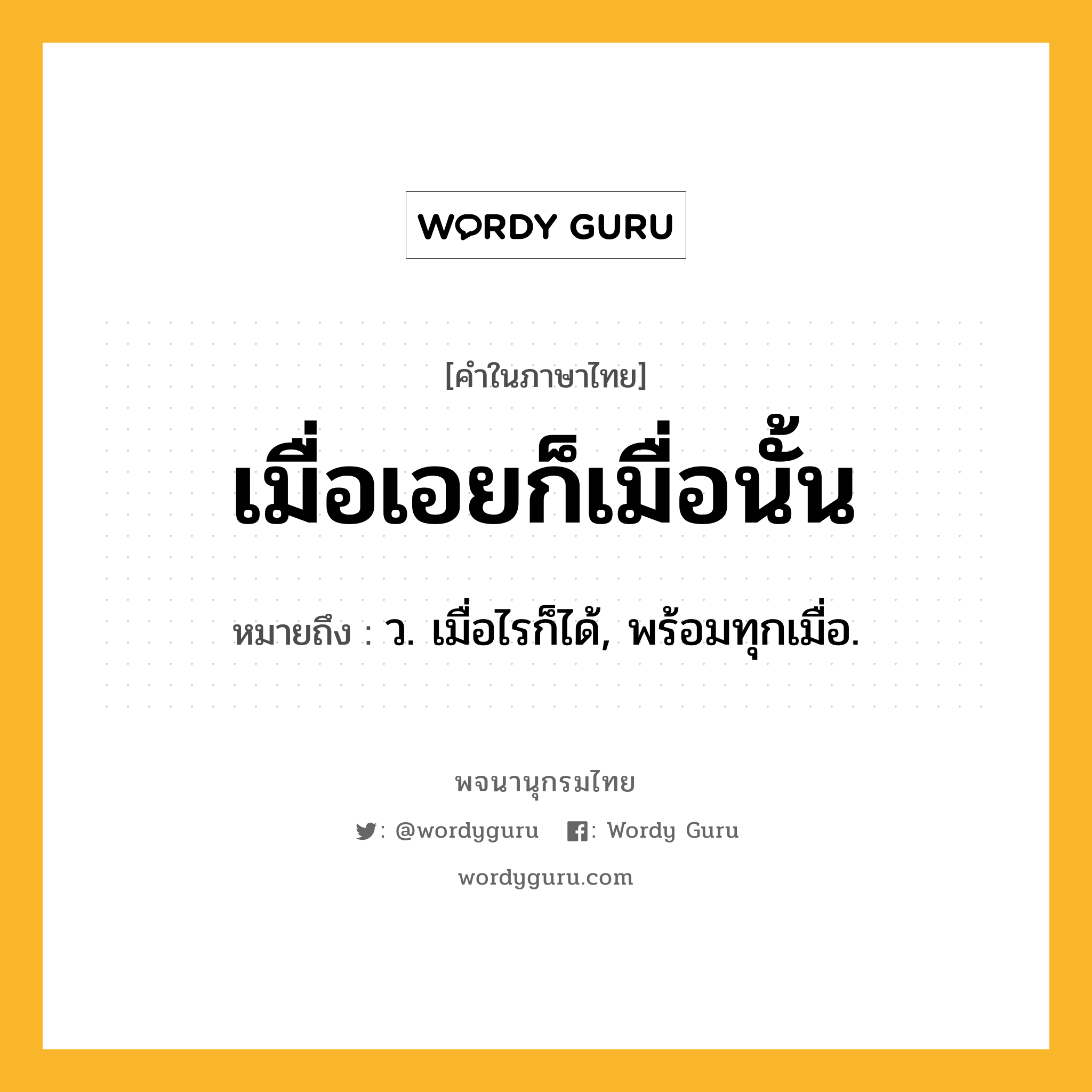 เมื่อเอยก็เมื่อนั้น หมายถึงอะไร?, คำในภาษาไทย เมื่อเอยก็เมื่อนั้น หมายถึง ว. เมื่อไรก็ได้, พร้อมทุกเมื่อ.