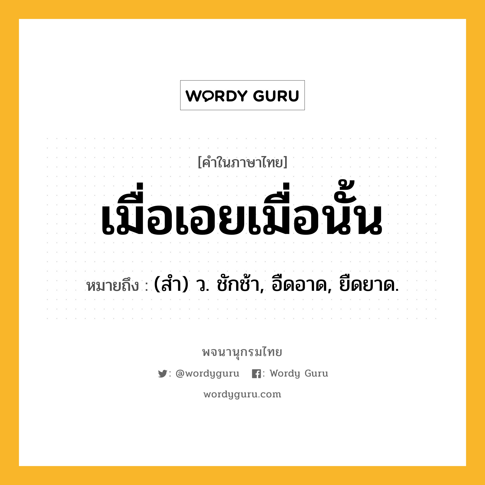 เมื่อเอยเมื่อนั้น ความหมาย หมายถึงอะไร?, คำในภาษาไทย เมื่อเอยเมื่อนั้น หมายถึง (สํา) ว. ชักช้า, อืดอาด, ยืดยาด.