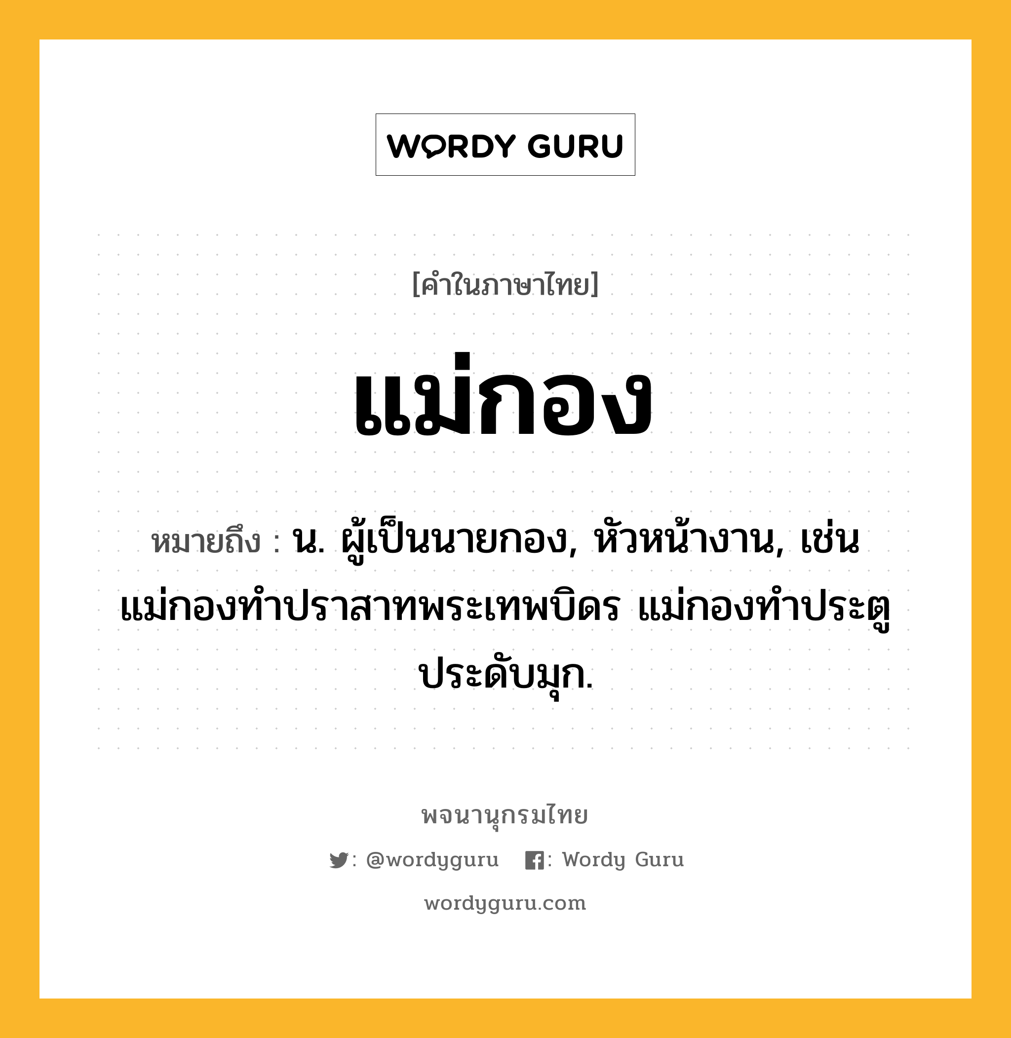 แม่กอง ความหมาย หมายถึงอะไร?, คำในภาษาไทย แม่กอง หมายถึง น. ผู้เป็นนายกอง, หัวหน้างาน, เช่น แม่กองทำปราสาทพระเทพบิดร แม่กองทำประตูประดับมุก.