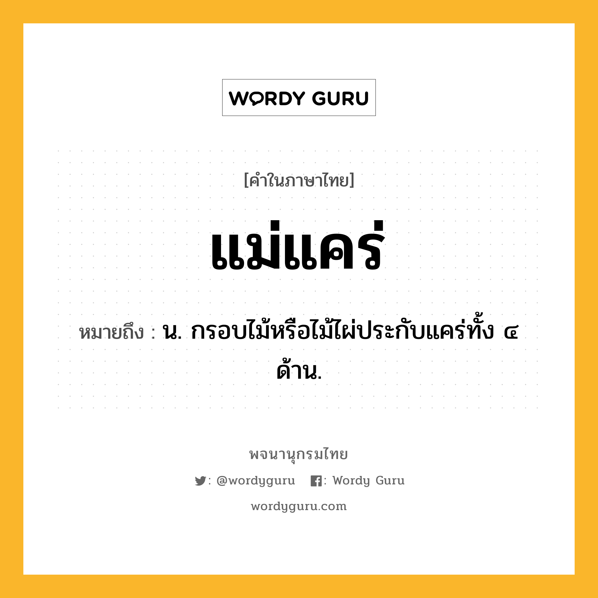 แม่แคร่ ความหมาย หมายถึงอะไร?, คำในภาษาไทย แม่แคร่ หมายถึง น. กรอบไม้หรือไม้ไผ่ประกับแคร่ทั้ง ๔ ด้าน.