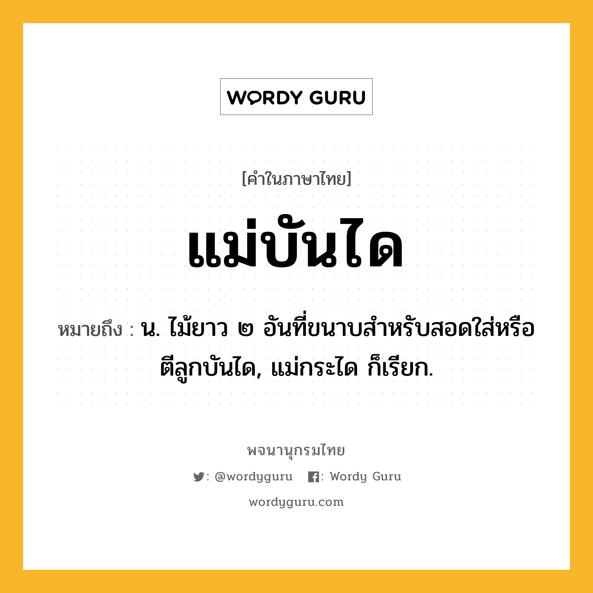 แม่บันได ความหมาย หมายถึงอะไร?, คำในภาษาไทย แม่บันได หมายถึง น. ไม้ยาว ๒ อันที่ขนาบสำหรับสอดใส่หรือตีลูกบันได, แม่กระได ก็เรียก.