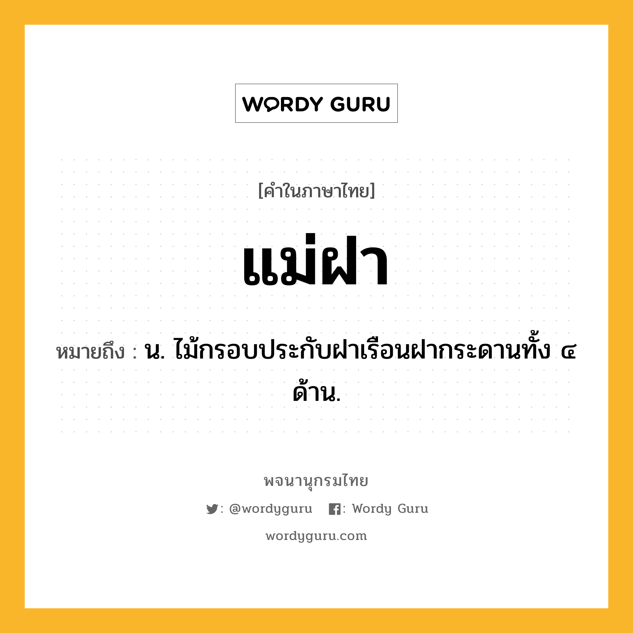 แม่ฝา ความหมาย หมายถึงอะไร?, คำในภาษาไทย แม่ฝา หมายถึง น. ไม้กรอบประกับฝาเรือนฝากระดานทั้ง ๔ ด้าน.