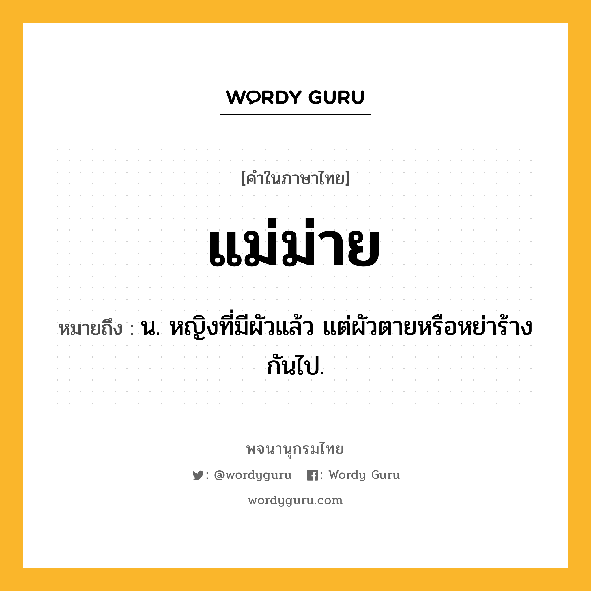 แม่ม่าย ความหมาย หมายถึงอะไร?, คำในภาษาไทย แม่ม่าย หมายถึง น. หญิงที่มีผัวแล้ว แต่ผัวตายหรือหย่าร้างกันไป.