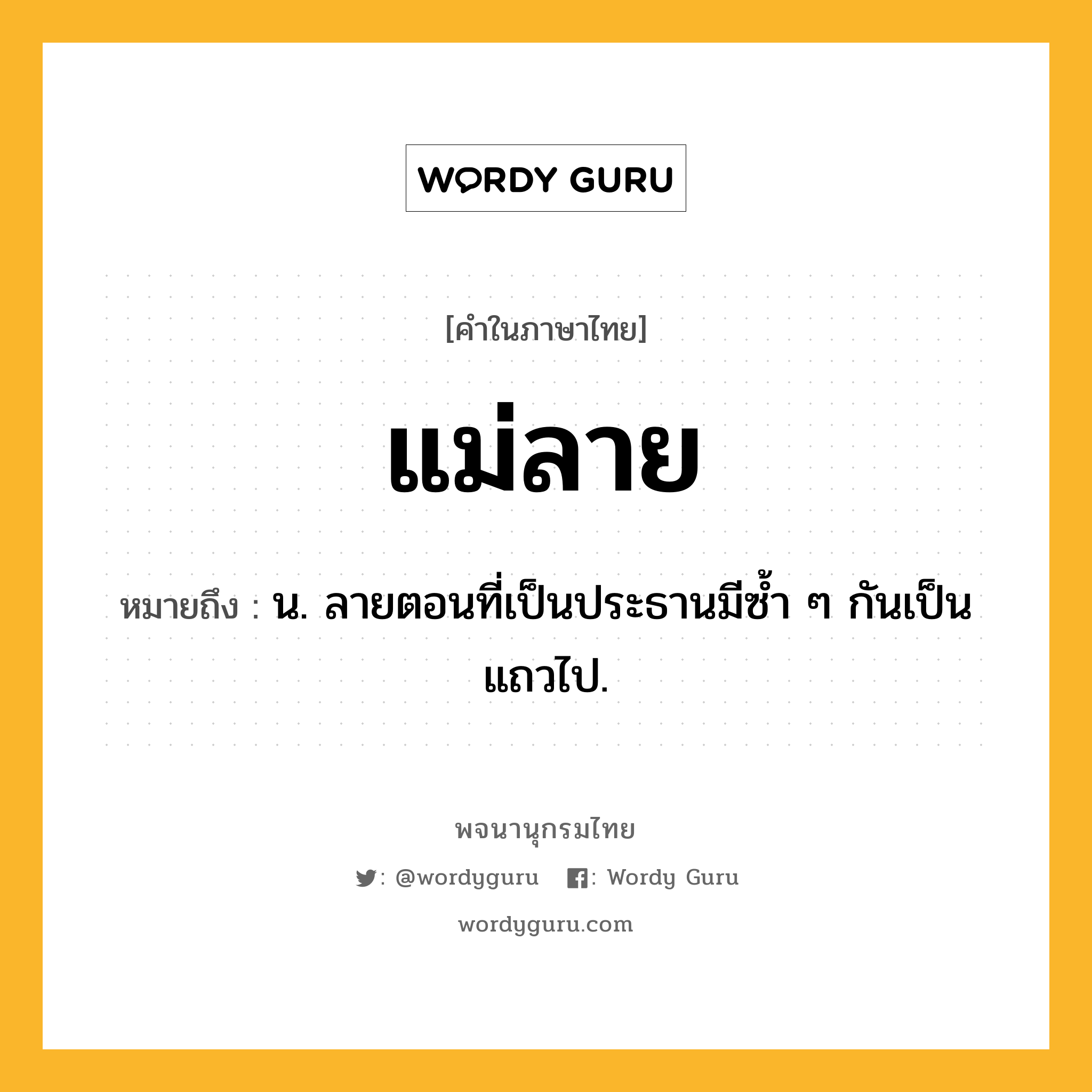 แม่ลาย หมายถึงอะไร?, คำในภาษาไทย แม่ลาย หมายถึง น. ลายตอนที่เป็นประธานมีซํ้า ๆ กันเป็นแถวไป.