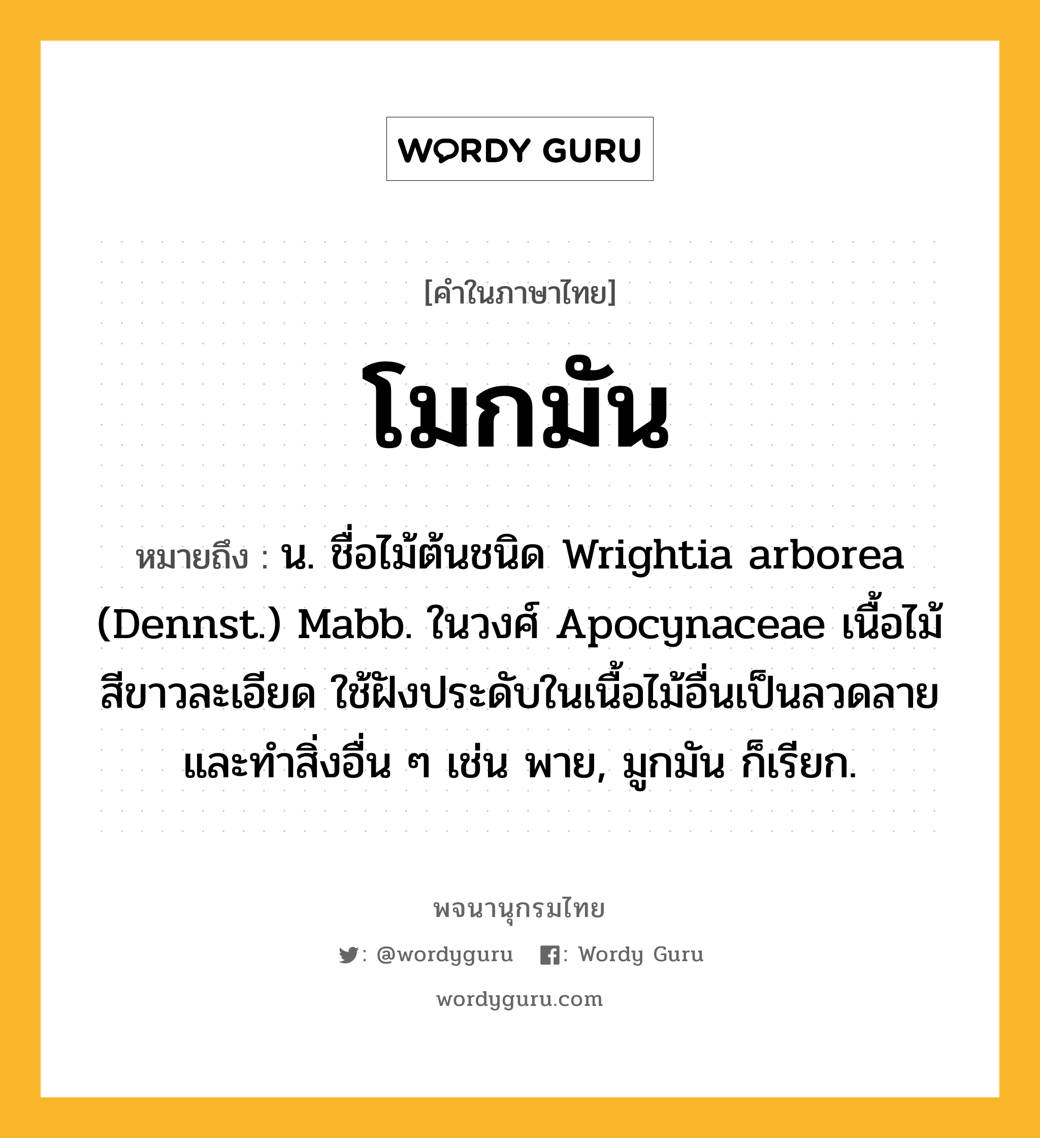 โมกมัน ความหมาย หมายถึงอะไร?, คำในภาษาไทย โมกมัน หมายถึง น. ชื่อไม้ต้นชนิด Wrightia arborea (Dennst.) Mabb. ในวงศ์ Apocynaceae เนื้อไม้สีขาวละเอียด ใช้ฝังประดับในเนื้อไม้อื่นเป็นลวดลาย และทําสิ่งอื่น ๆ เช่น พาย, มูกมัน ก็เรียก.