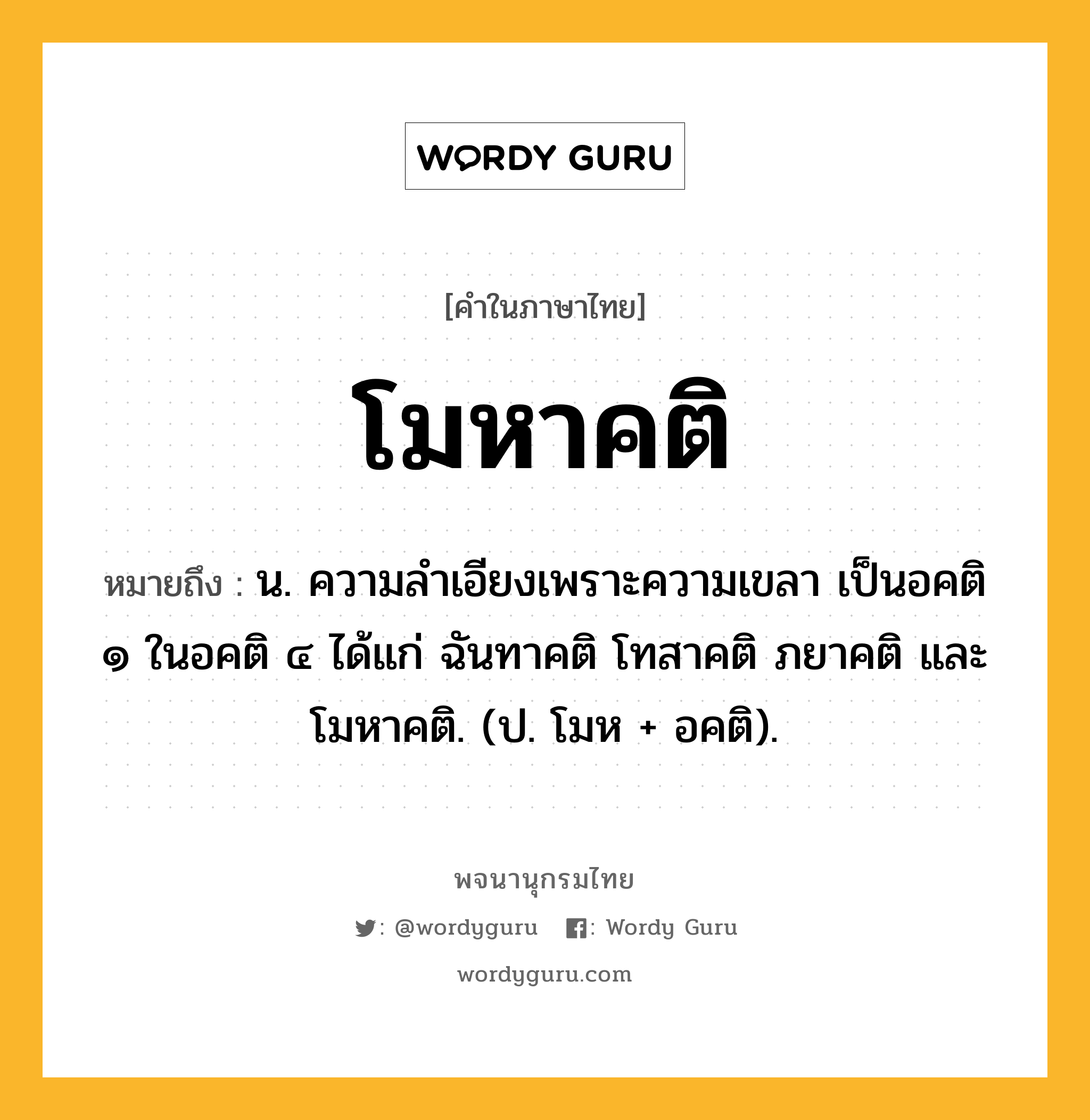โมหาคติ ความหมาย หมายถึงอะไร?, คำในภาษาไทย โมหาคติ หมายถึง น. ความลําเอียงเพราะความเขลา เป็นอคติ ๑ ในอคติ ๔ ได้แก่ ฉันทาคติ โทสาคติ ภยาคติ และโมหาคติ. (ป. โมห + อคติ).