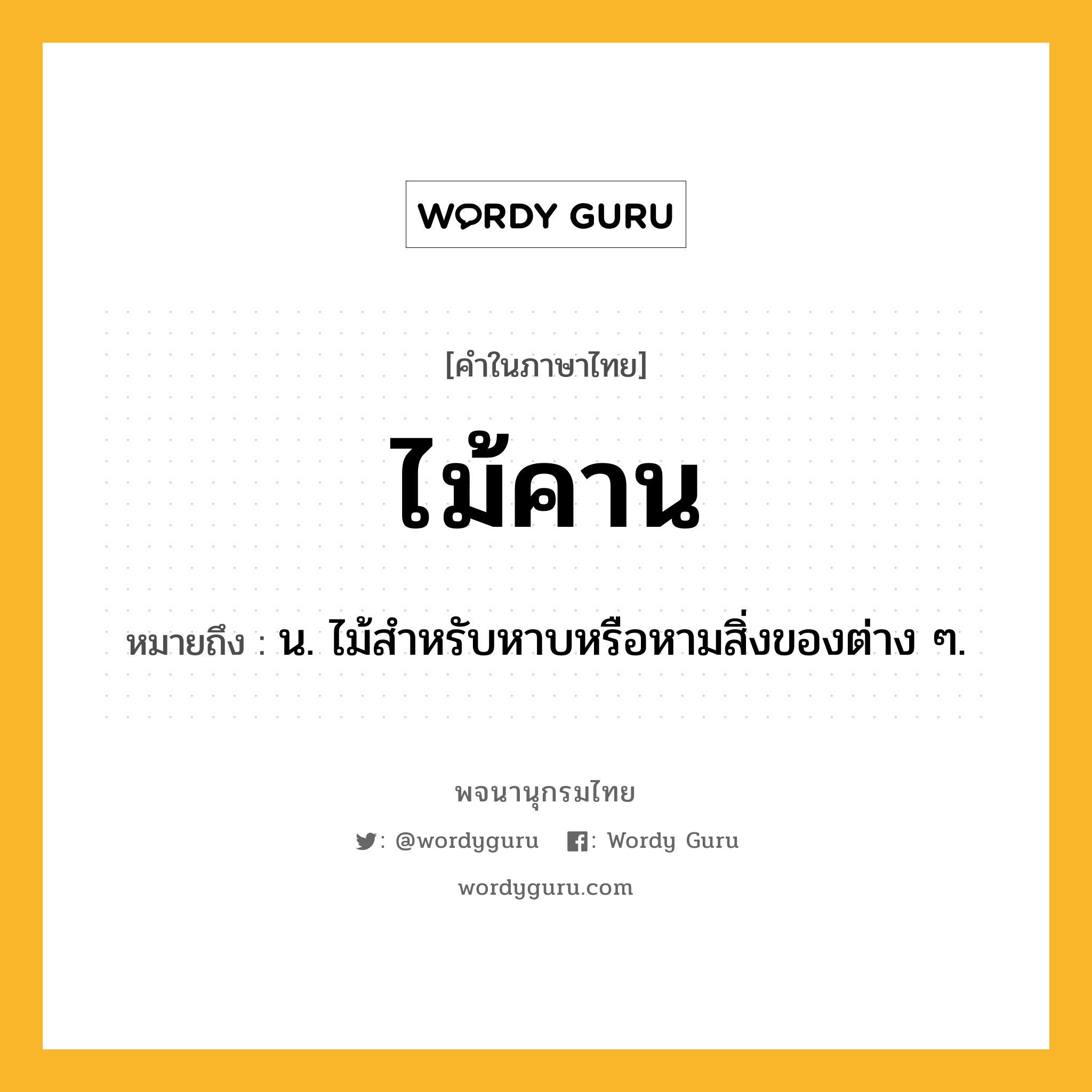 ไม้คาน ความหมาย หมายถึงอะไร?, คำในภาษาไทย ไม้คาน หมายถึง น. ไม้สำหรับหาบหรือหามสิ่งของต่าง ๆ.