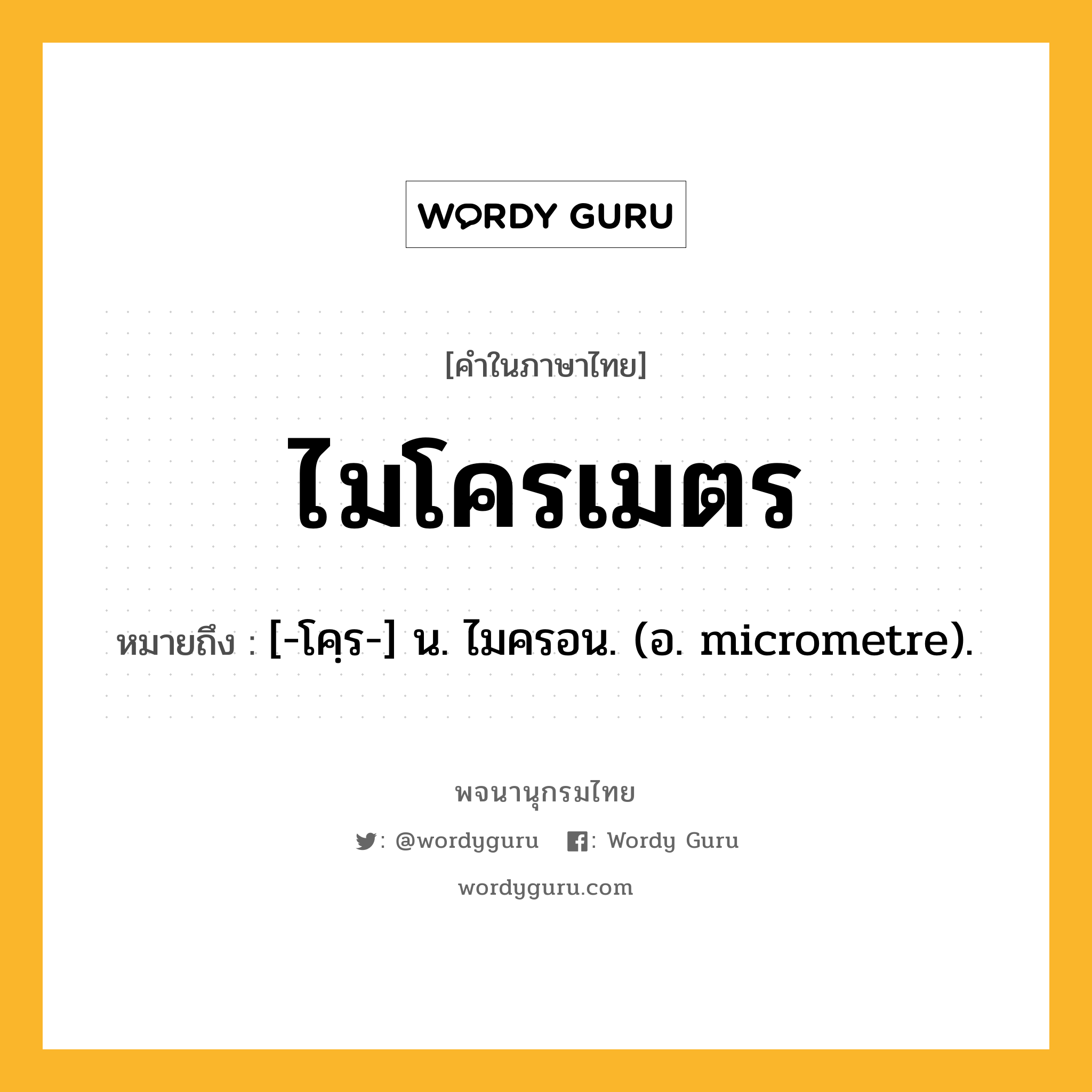 ไมโครเมตร หมายถึงอะไร?, คำในภาษาไทย ไมโครเมตร หมายถึง [-โคฺร-] น. ไมครอน. (อ. micrometre).
