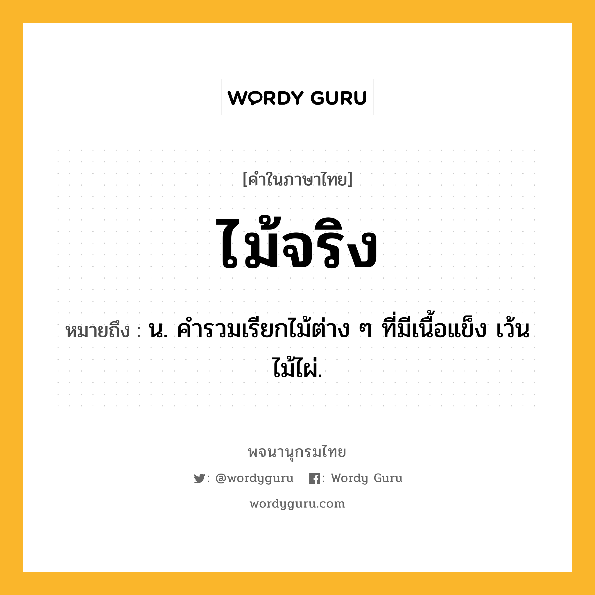 ไม้จริง หมายถึงอะไร?, คำในภาษาไทย ไม้จริง หมายถึง น. คำรวมเรียกไม้ต่าง ๆ ที่มีเนื้อแข็ง เว้นไม้ไผ่.