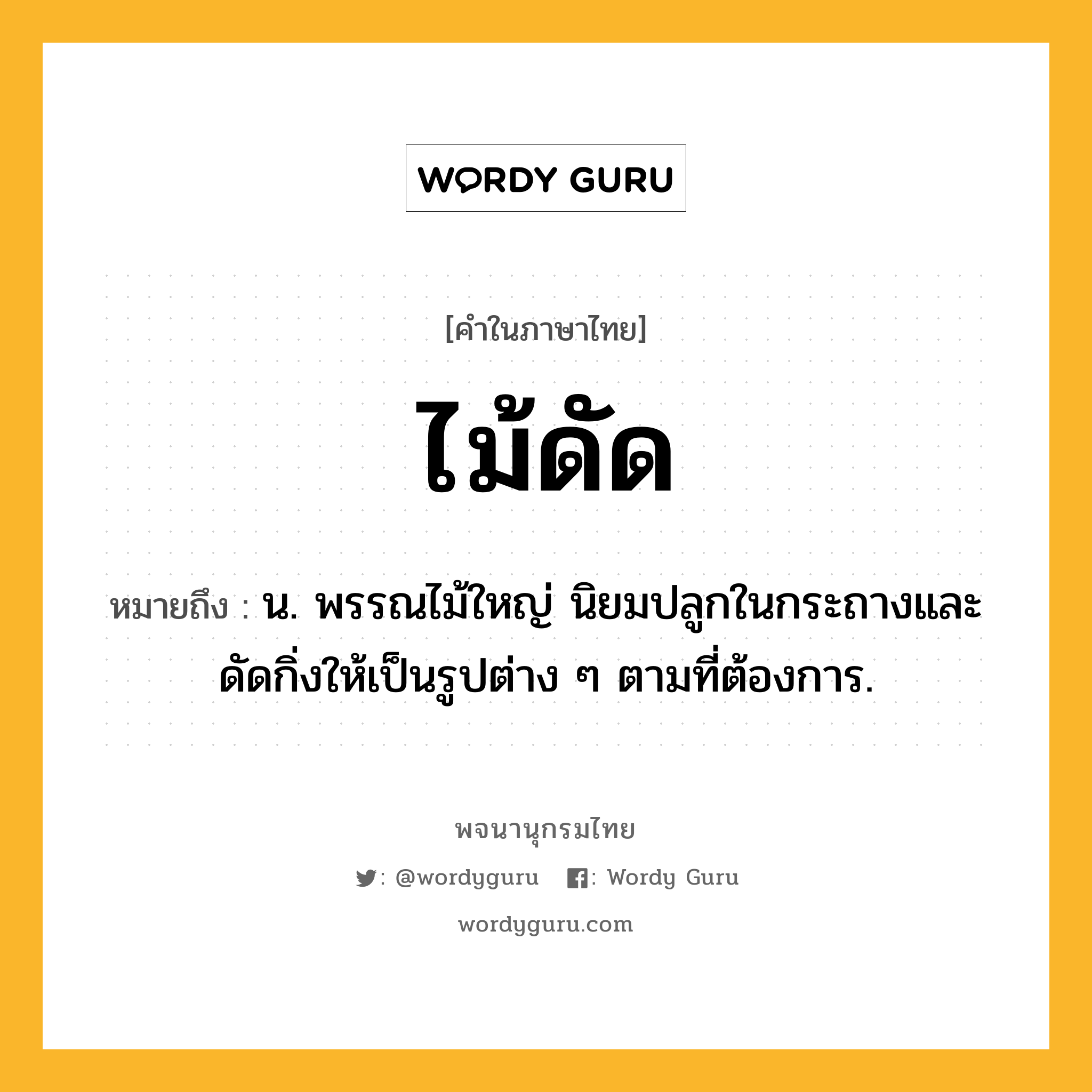 ไม้ดัด ความหมาย หมายถึงอะไร?, คำในภาษาไทย ไม้ดัด หมายถึง น. พรรณไม้ใหญ่ นิยมปลูกในกระถางและดัดกิ่งให้เป็นรูปต่าง ๆ ตามที่ต้องการ.