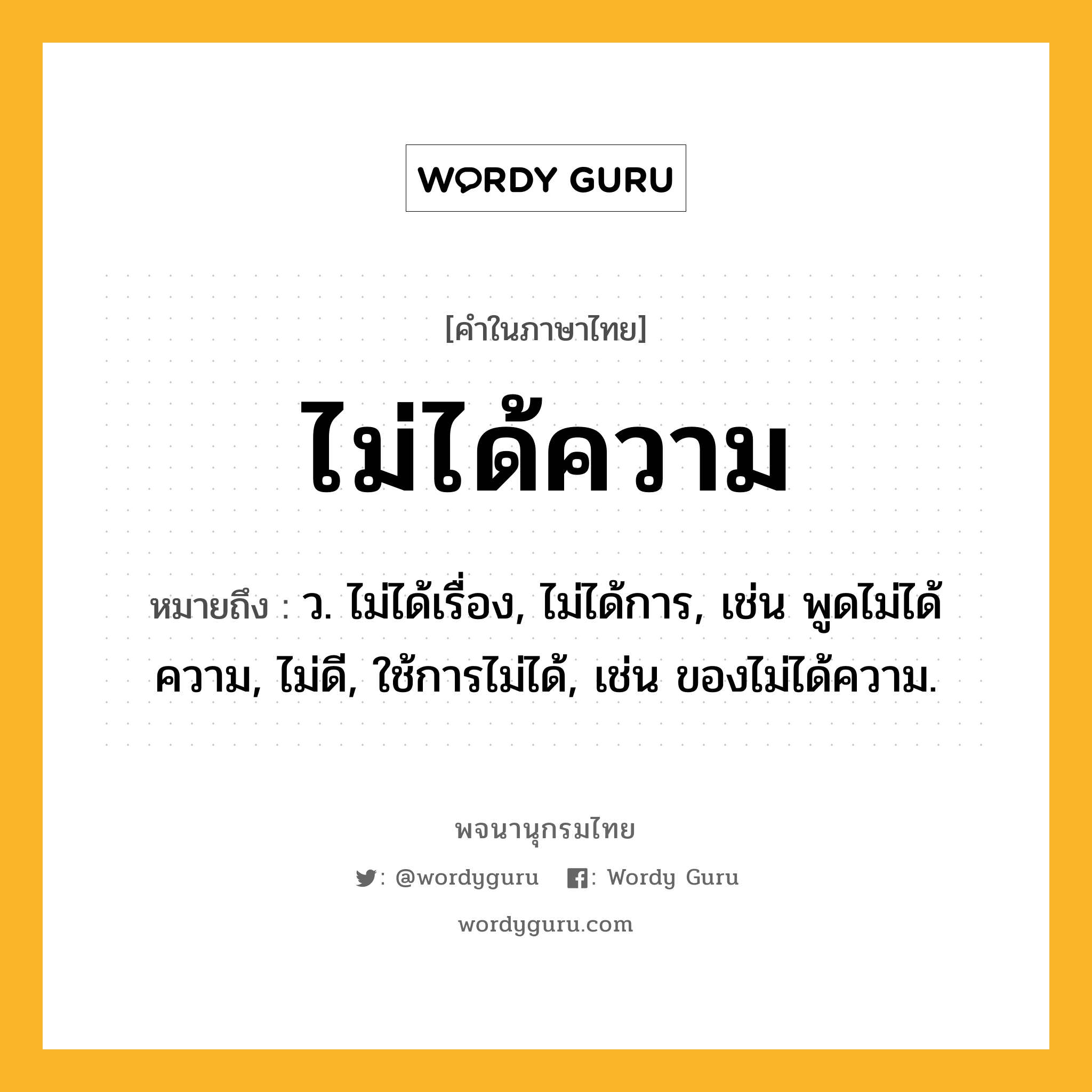ไม่ได้ความ ความหมาย หมายถึงอะไร?, คำในภาษาไทย ไม่ได้ความ หมายถึง ว. ไม่ได้เรื่อง, ไม่ได้การ, เช่น พูดไม่ได้ความ, ไม่ดี, ใช้การไม่ได้, เช่น ของไม่ได้ความ.