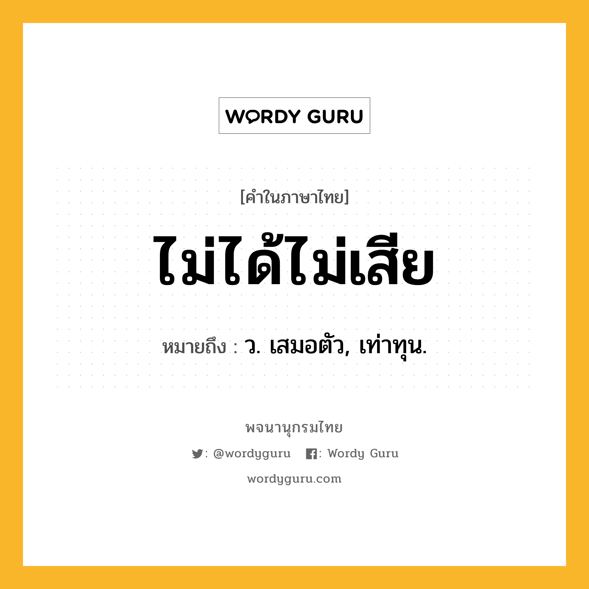 ไม่ได้ไม่เสีย ความหมาย หมายถึงอะไร?, คำในภาษาไทย ไม่ได้ไม่เสีย หมายถึง ว. เสมอตัว, เท่าทุน.
