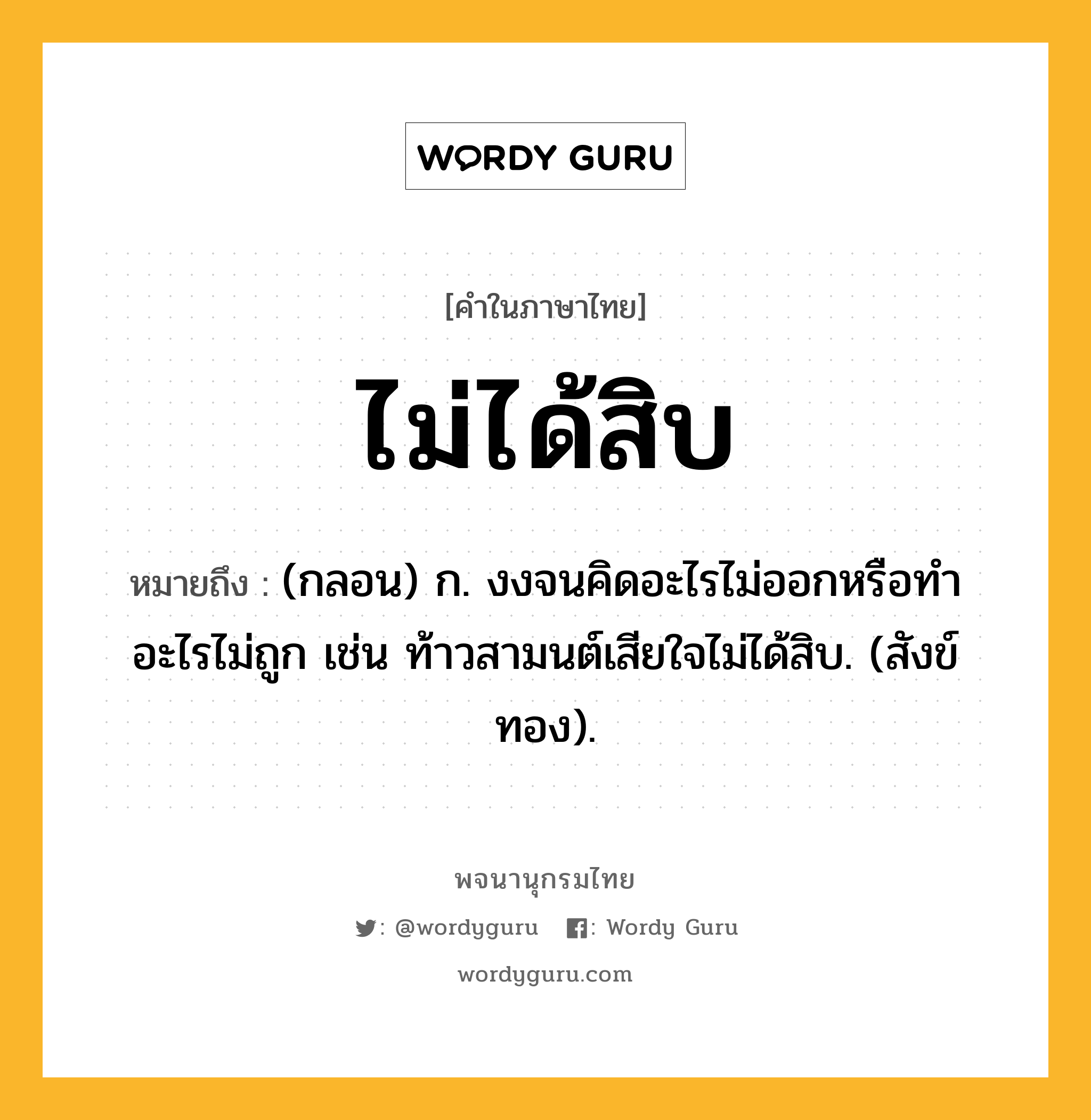 ไม่ได้สิบ หมายถึงอะไร?, คำในภาษาไทย ไม่ได้สิบ หมายถึง (กลอน) ก. งงจนคิดอะไรไม่ออกหรือทําอะไรไม่ถูก เช่น ท้าวสามนต์เสียใจไม่ได้สิบ. (สังข์ทอง).