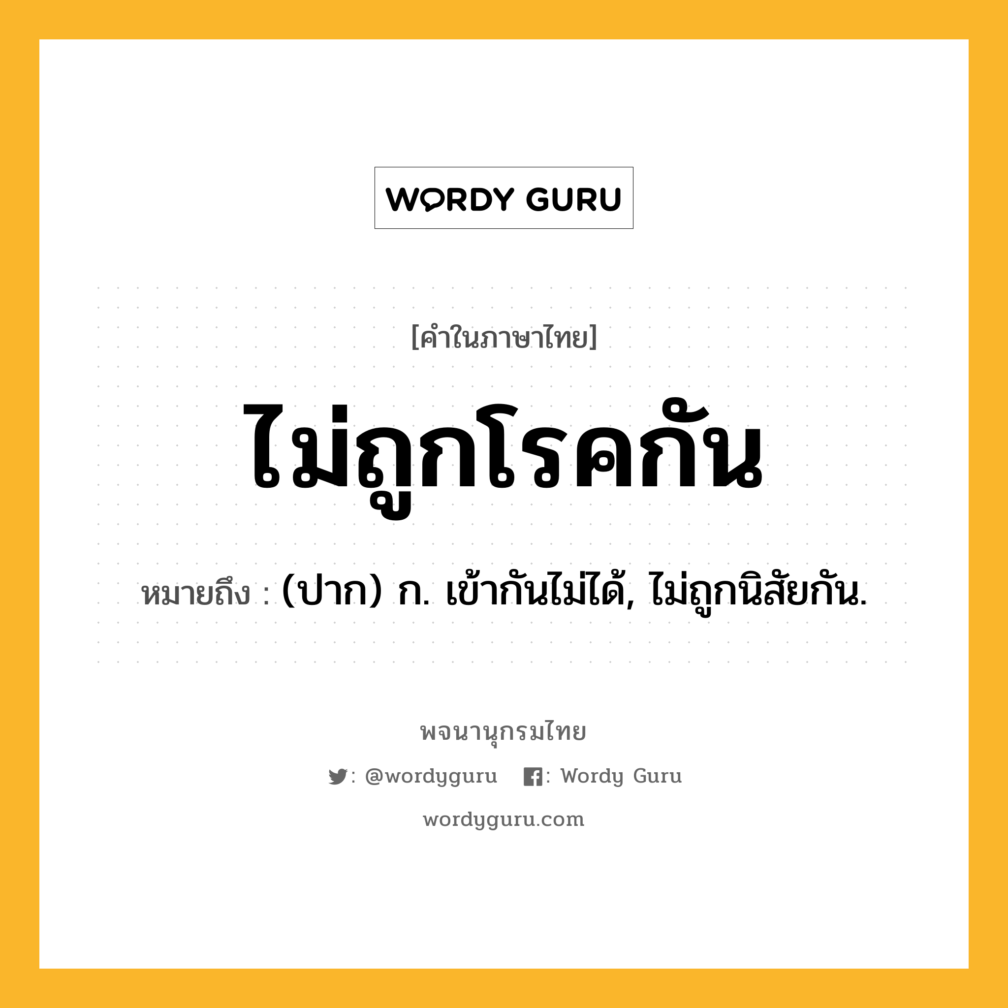 ไม่ถูกโรคกัน หมายถึงอะไร?, คำในภาษาไทย ไม่ถูกโรคกัน หมายถึง (ปาก) ก. เข้ากันไม่ได้, ไม่ถูกนิสัยกัน.