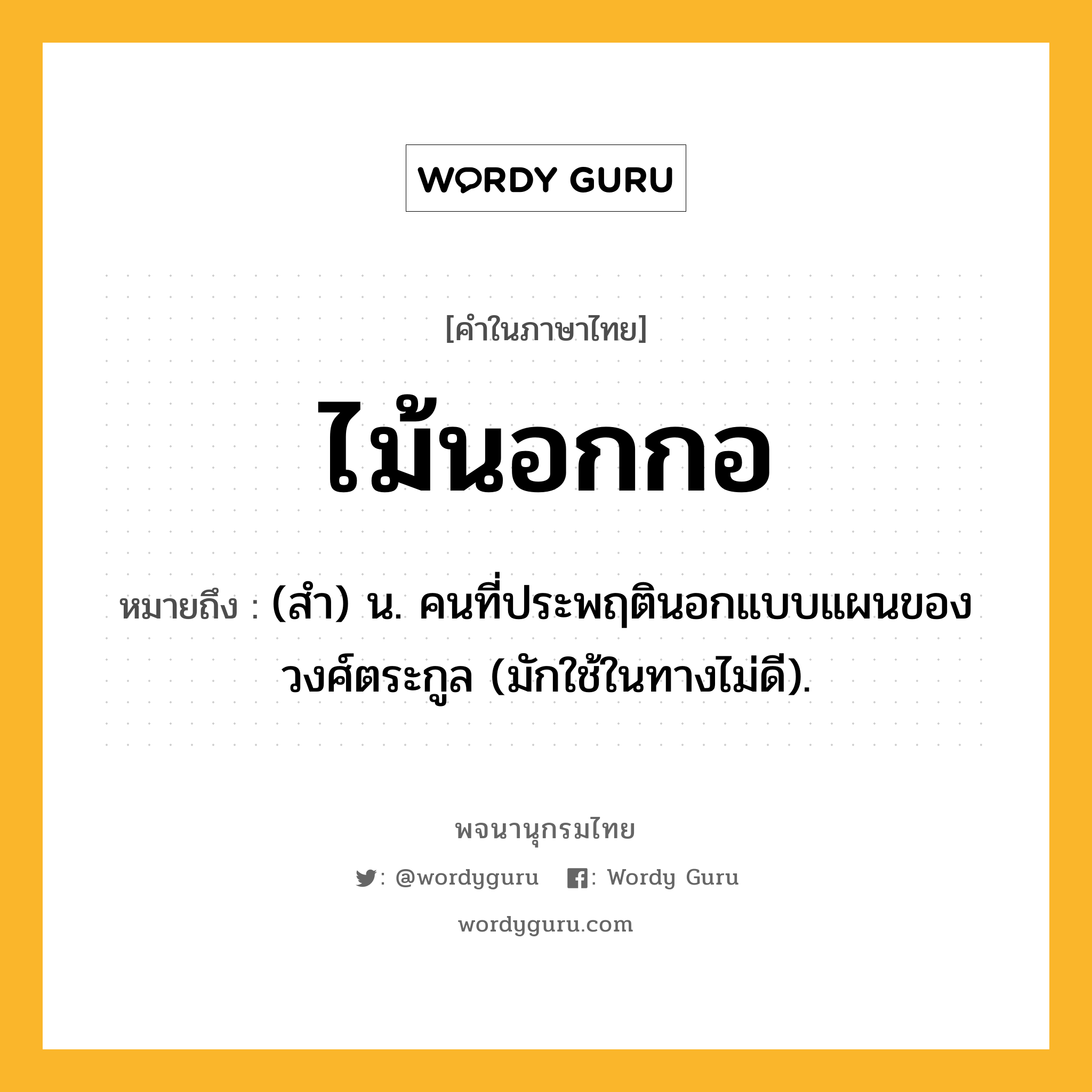 ไม้นอกกอ หมายถึงอะไร?, คำในภาษาไทย ไม้นอกกอ หมายถึง (สํา) น. คนที่ประพฤตินอกแบบแผนของวงศ์ตระกูล (มักใช้ในทางไม่ดี).