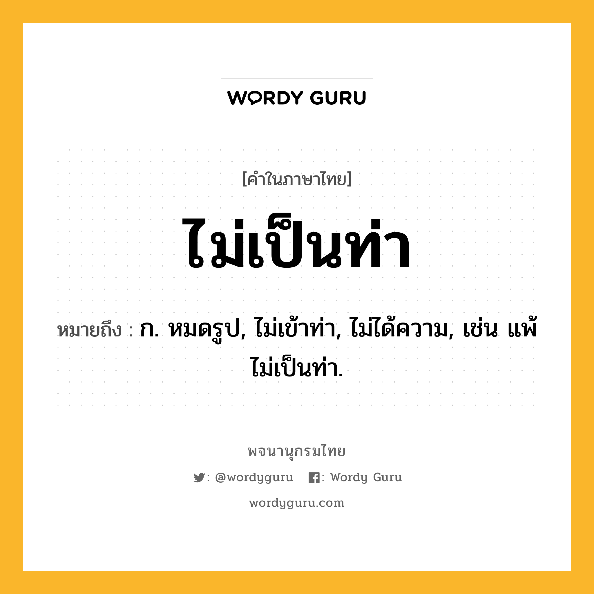 ไม่เป็นท่า ความหมาย หมายถึงอะไร?, คำในภาษาไทย ไม่เป็นท่า หมายถึง ก. หมดรูป, ไม่เข้าท่า, ไม่ได้ความ, เช่น แพ้ไม่เป็นท่า.