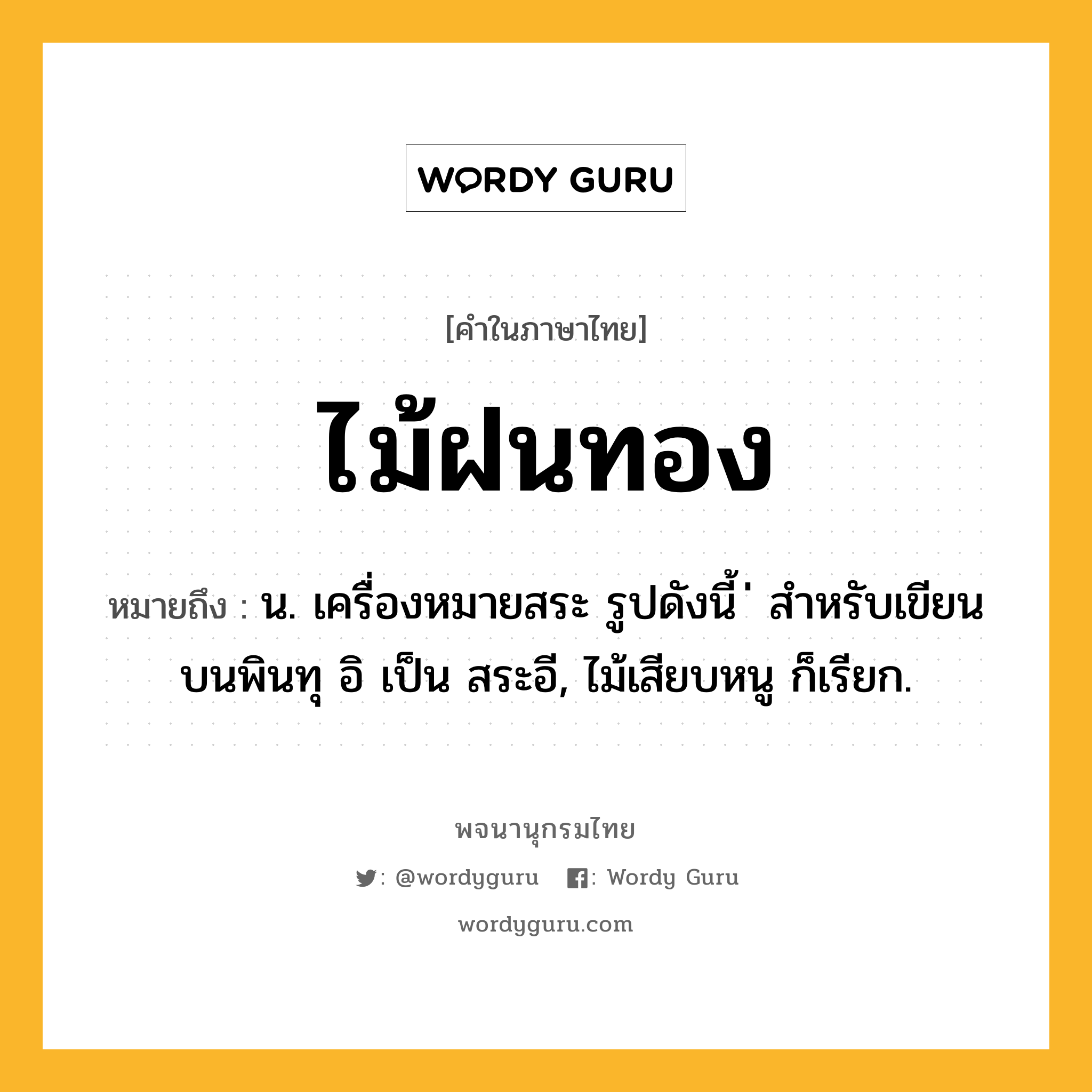 ไม้ฝนทอง ความหมาย หมายถึงอะไร?, คำในภาษาไทย ไม้ฝนทอง หมายถึง น. เครื่องหมายสระ รูปดังนี้ ่ สำหรับเขียนบนพินทุ อิ เป็น สระอี, ไม้เสียบหนู ก็เรียก.