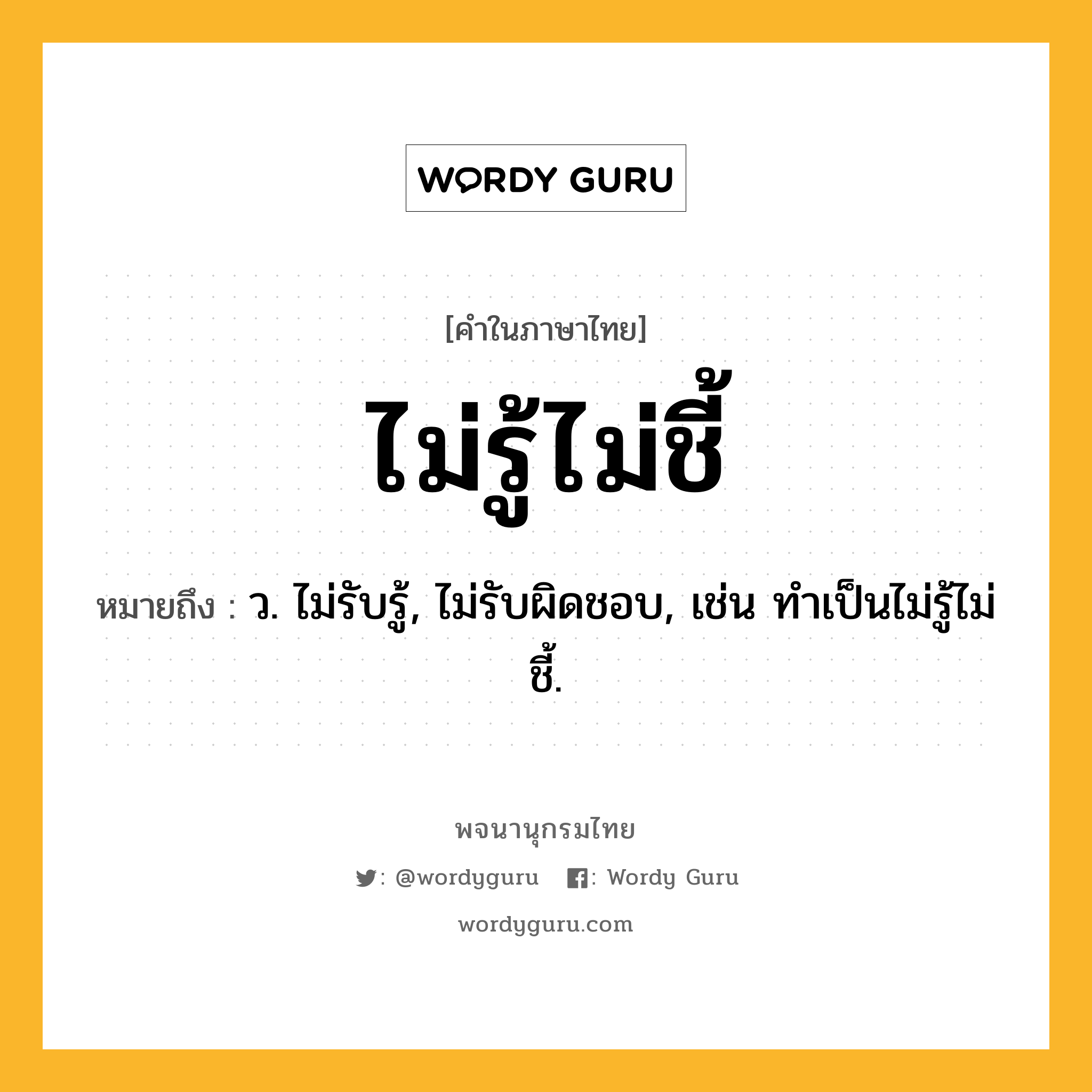 ไม่รู้ไม่ชี้ หมายถึงอะไร?, คำในภาษาไทย ไม่รู้ไม่ชี้ หมายถึง ว. ไม่รับรู้, ไม่รับผิดชอบ, เช่น ทำเป็นไม่รู้ไม่ชี้.