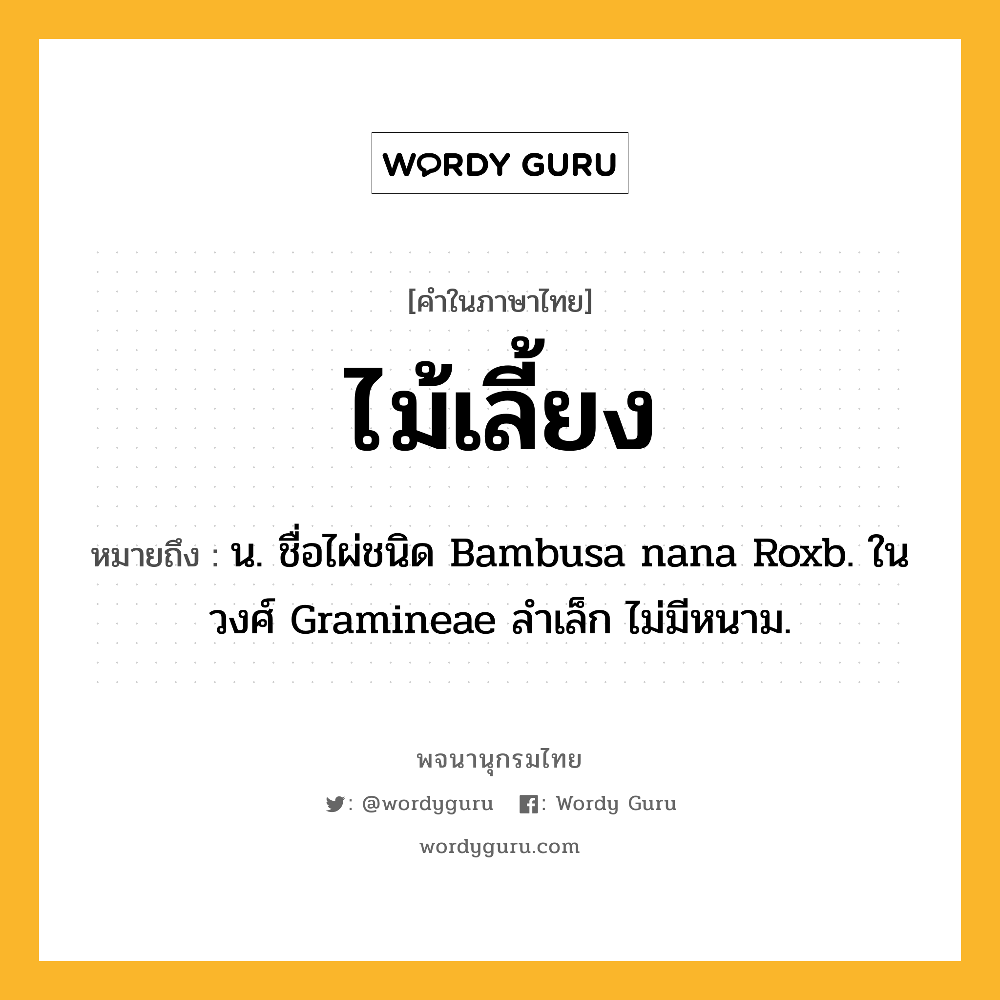 ไม้เลี้ยง หมายถึงอะไร?, คำในภาษาไทย ไม้เลี้ยง หมายถึง น. ชื่อไผ่ชนิด Bambusa nana Roxb. ในวงศ์ Gramineae ลําเล็ก ไม่มีหนาม.