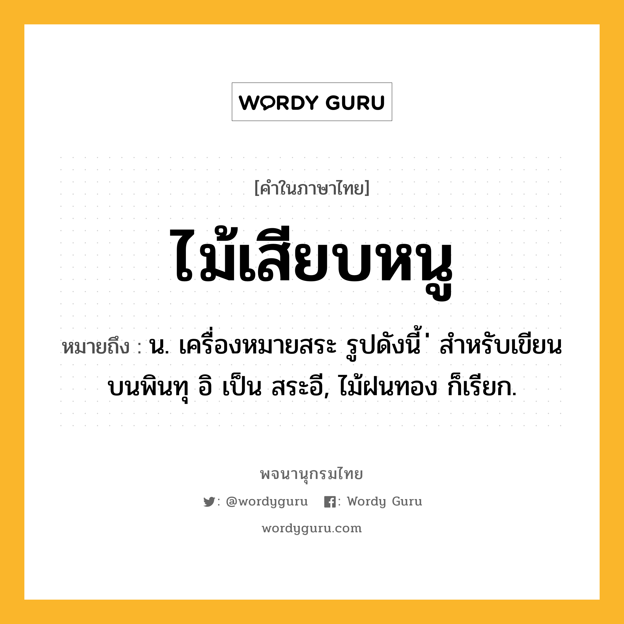 ไม้เสียบหนู หมายถึงอะไร?, คำในภาษาไทย ไม้เสียบหนู หมายถึง น. เครื่องหมายสระ รูปดังนี้ ่ สำหรับเขียนบนพินทุ อิ เป็น สระอี, ไม้ฝนทอง ก็เรียก.