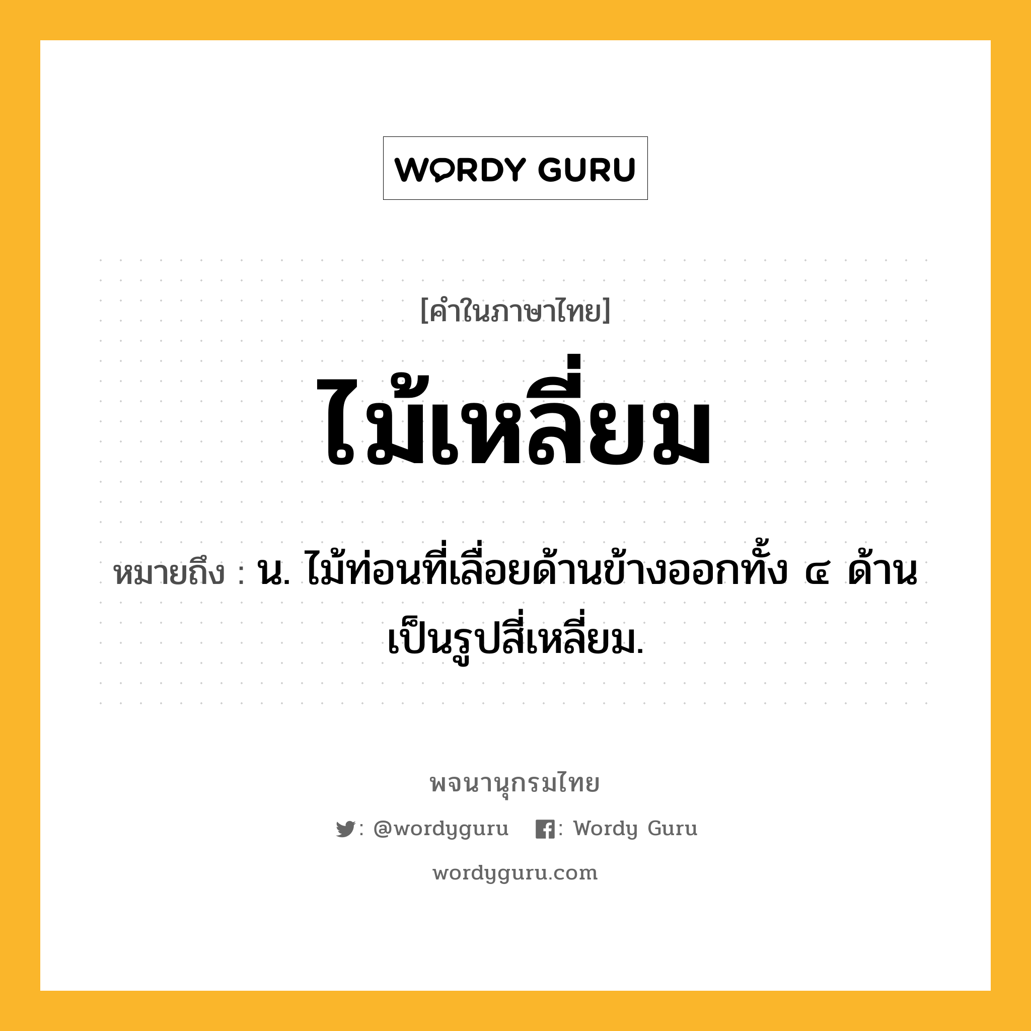 ไม้เหลี่ยม ความหมาย หมายถึงอะไร?, คำในภาษาไทย ไม้เหลี่ยม หมายถึง น. ไม้ท่อนที่เลื่อยด้านข้างออกทั้ง ๔ ด้าน เป็นรูปสี่เหลี่ยม.