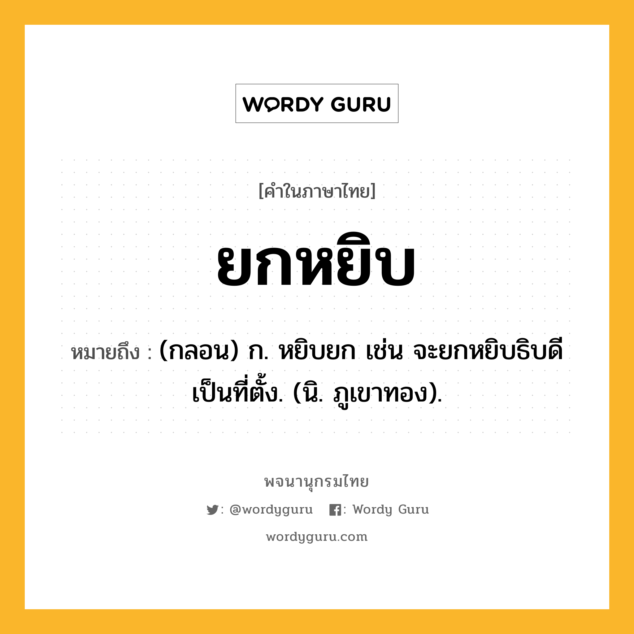 ยกหยิบ ความหมาย หมายถึงอะไร?, คำในภาษาไทย ยกหยิบ หมายถึง (กลอน) ก. หยิบยก เช่น จะยกหยิบธิบดีเป็นที่ตั้ง. (นิ. ภูเขาทอง).