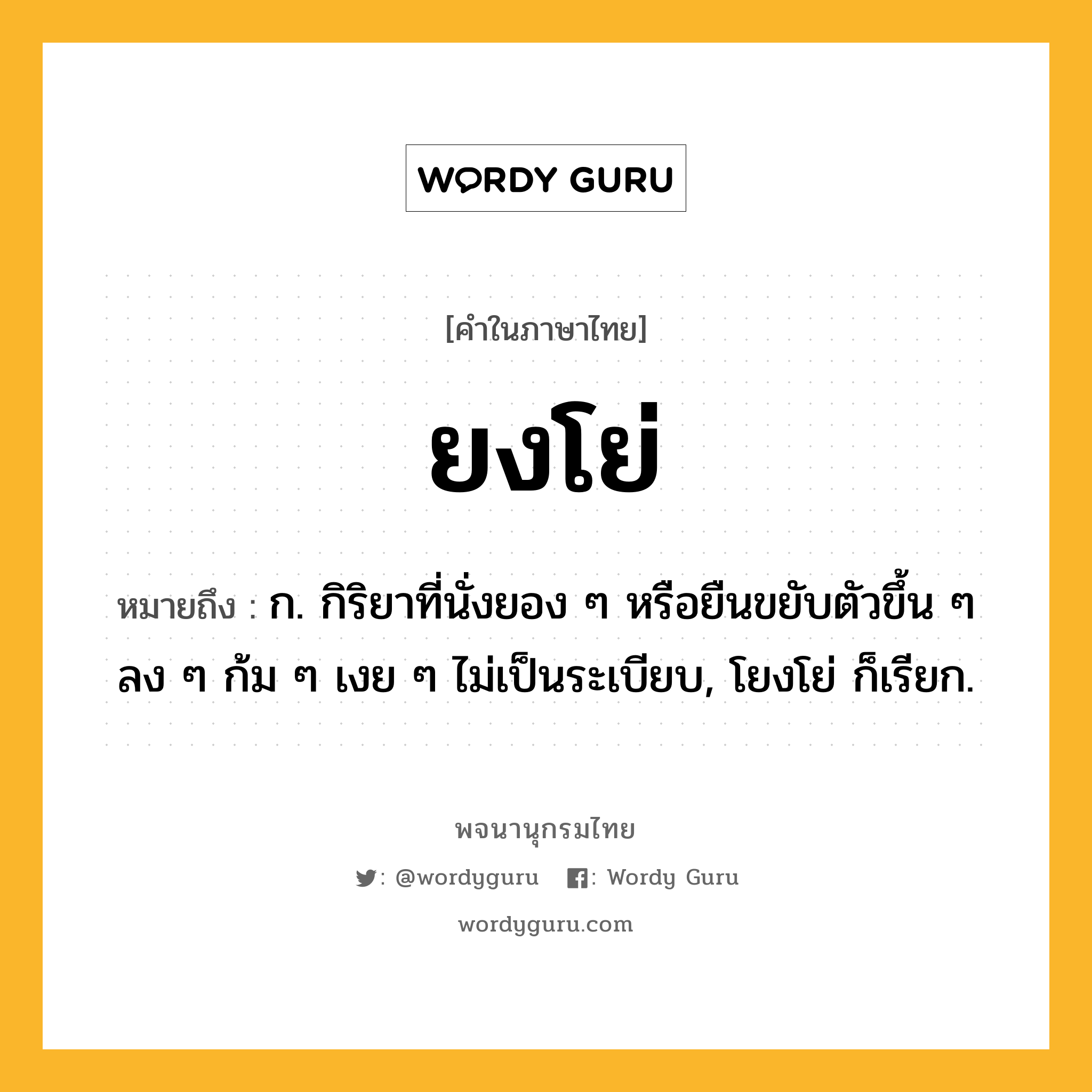 ยงโย่ หมายถึงอะไร?, คำในภาษาไทย ยงโย่ หมายถึง ก. กิริยาที่นั่งยอง ๆ หรือยืนขยับตัวขึ้น ๆ ลง ๆ ก้ม ๆ เงย ๆ ไม่เป็นระเบียบ, โยงโย่ ก็เรียก.
