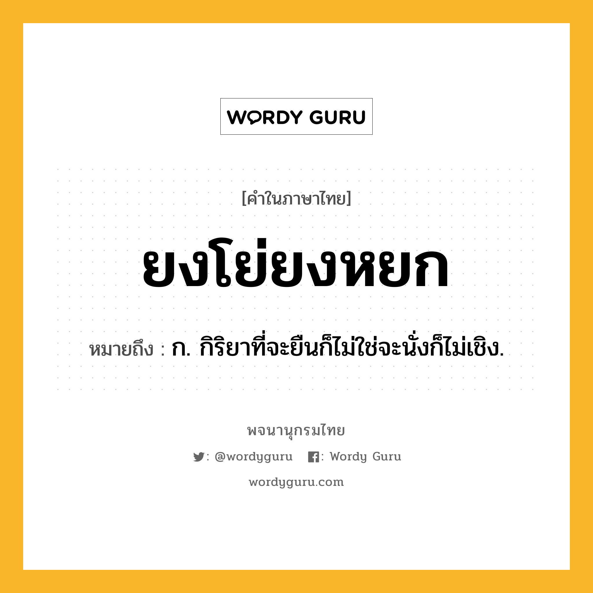 ยงโย่ยงหยก ความหมาย หมายถึงอะไร?, คำในภาษาไทย ยงโย่ยงหยก หมายถึง ก. กิริยาที่จะยืนก็ไม่ใช่จะนั่งก็ไม่เชิง.