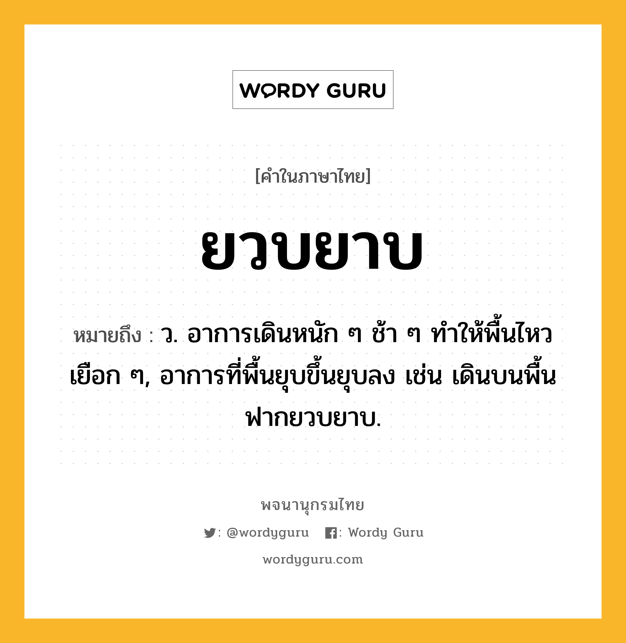 ยวบยาบ ความหมาย หมายถึงอะไร?, คำในภาษาไทย ยวบยาบ หมายถึง ว. อาการเดินหนัก ๆ ช้า ๆ ทําให้พื้นไหวเยือก ๆ, อาการที่พื้นยุบขึ้นยุบลง เช่น เดินบนพื้นฟากยวบยาบ.