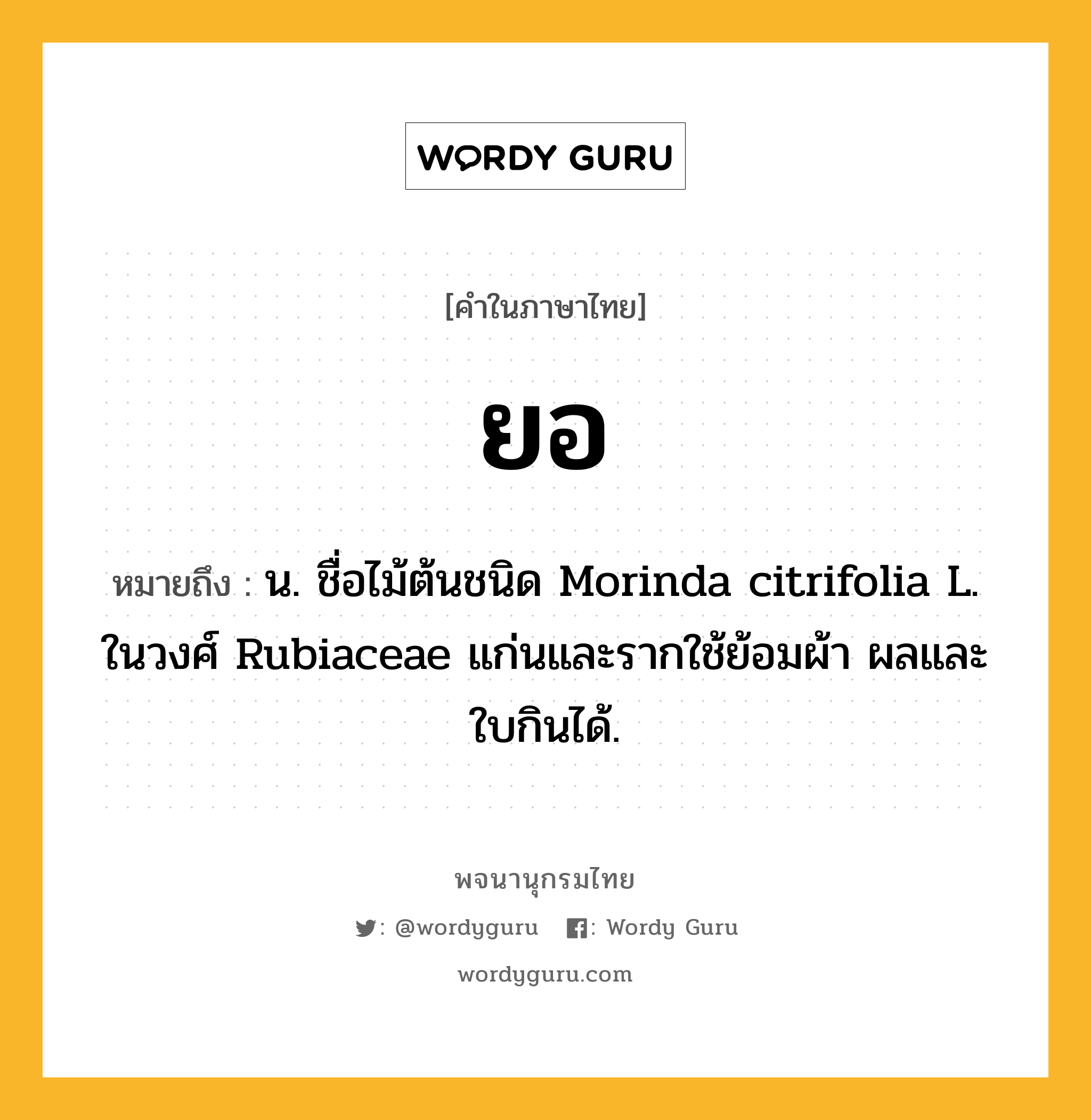 ยอ ความหมาย หมายถึงอะไร?, คำในภาษาไทย ยอ หมายถึง น. ชื่อไม้ต้นชนิด Morinda citrifolia L. ในวงศ์ Rubiaceae แก่นและรากใช้ย้อมผ้า ผลและใบกินได้.
