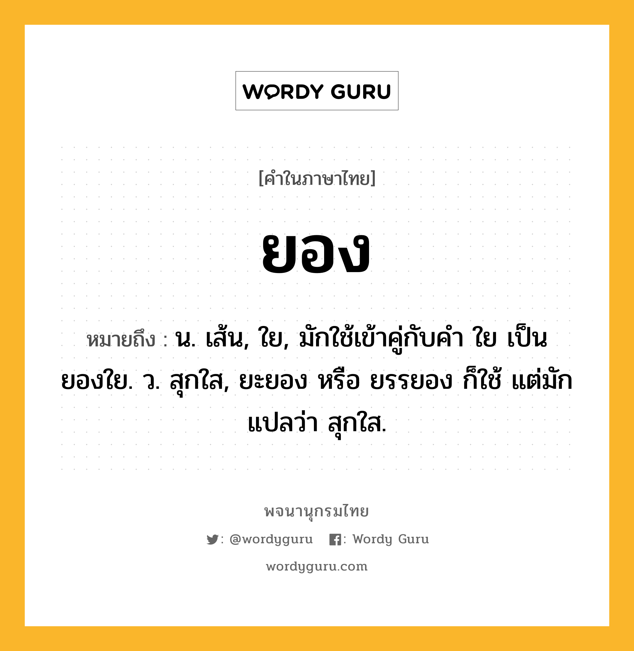 ยอง หมายถึงอะไร?, คำในภาษาไทย ยอง หมายถึง น. เส้น, ใย, มักใช้เข้าคู่กับคำ ใย เป็น ยองใย. ว. สุกใส, ยะยอง หรือ ยรรยอง ก็ใช้ แต่มักแปลว่า สุกใส.