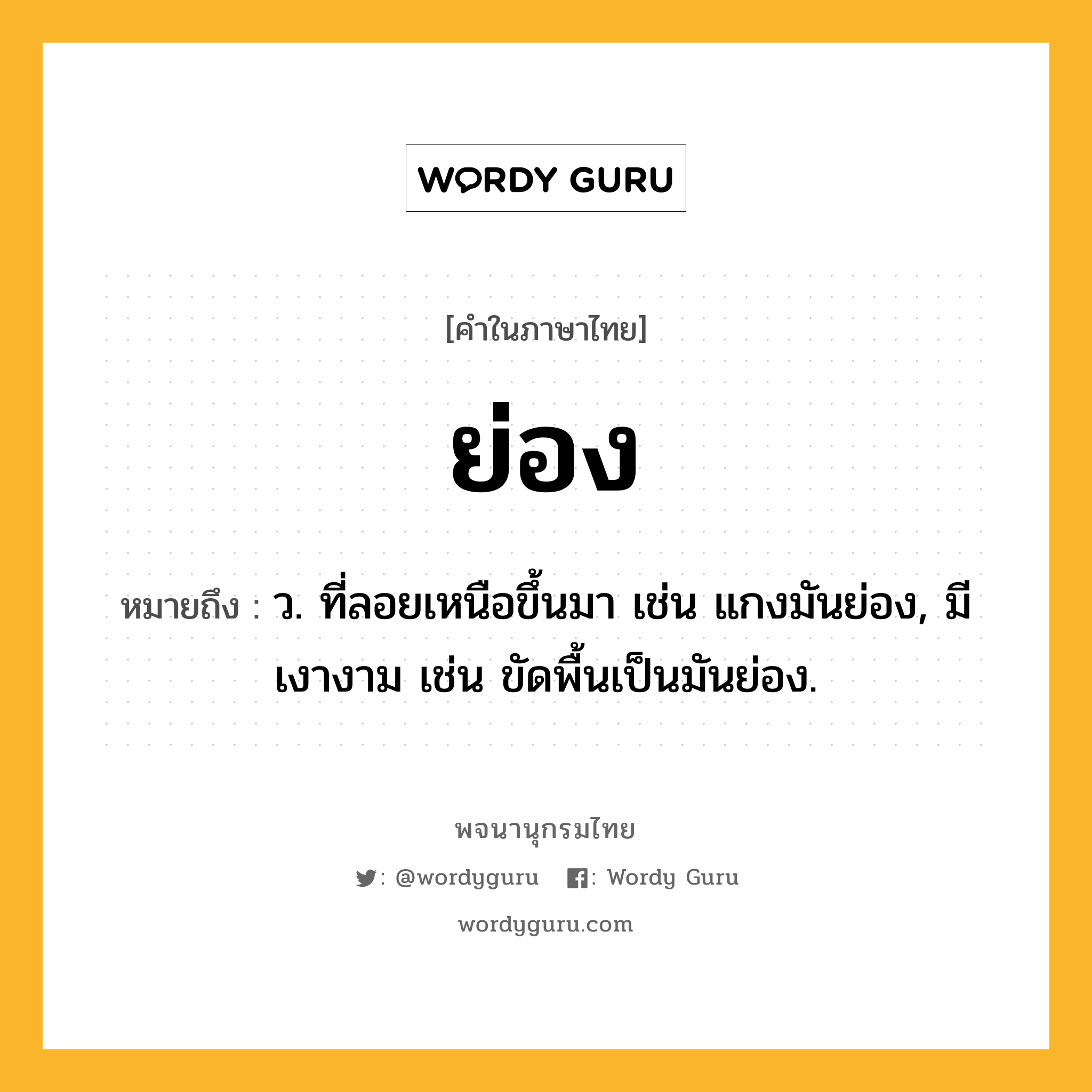 ย่อง ความหมาย หมายถึงอะไร?, คำในภาษาไทย ย่อง หมายถึง ว. ที่ลอยเหนือขึ้นมา เช่น แกงมันย่อง, มีเงางาม เช่น ขัดพื้นเป็นมันย่อง.