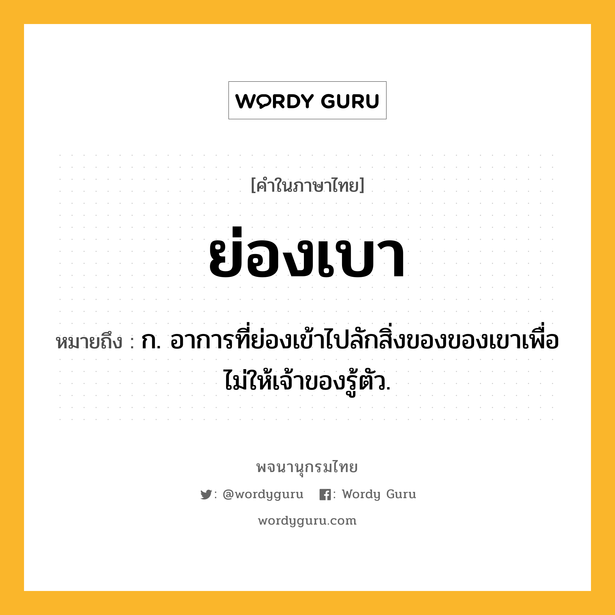 ย่องเบา ความหมาย หมายถึงอะไร?, คำในภาษาไทย ย่องเบา หมายถึง ก. อาการที่ย่องเข้าไปลักสิ่งของของเขาเพื่อไม่ให้เจ้าของรู้ตัว.