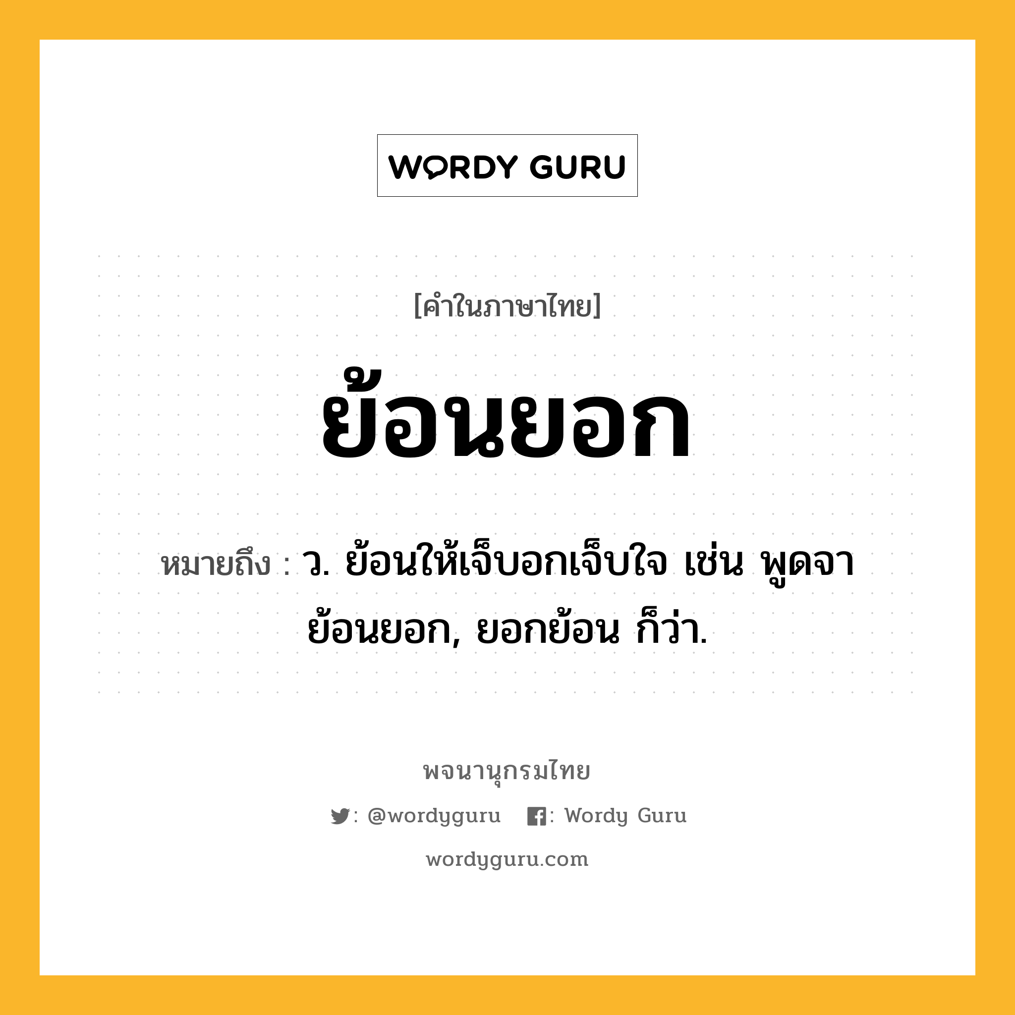 ย้อนยอก ความหมาย หมายถึงอะไร?, คำในภาษาไทย ย้อนยอก หมายถึง ว. ย้อนให้เจ็บอกเจ็บใจ เช่น พูดจาย้อนยอก, ยอกย้อน ก็ว่า.