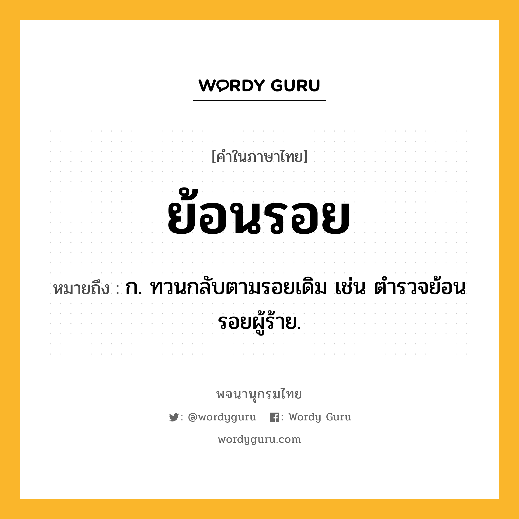 ย้อนรอย ความหมาย หมายถึงอะไร?, คำในภาษาไทย ย้อนรอย หมายถึง ก. ทวนกลับตามรอยเดิม เช่น ตำรวจย้อนรอยผู้ร้าย.