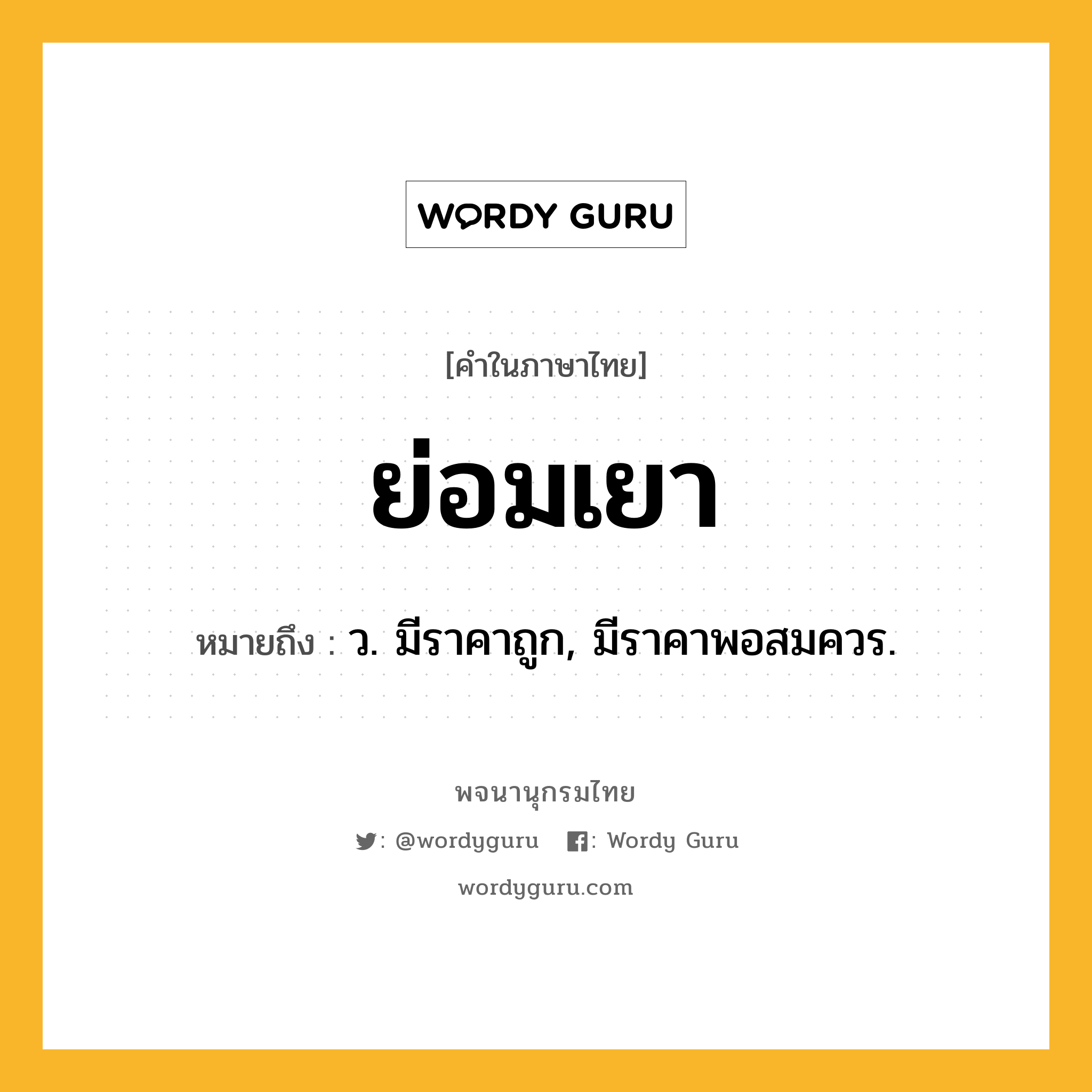 ย่อมเยา ความหมาย หมายถึงอะไร?, คำในภาษาไทย ย่อมเยา หมายถึง ว. มีราคาถูก, มีราคาพอสมควร.