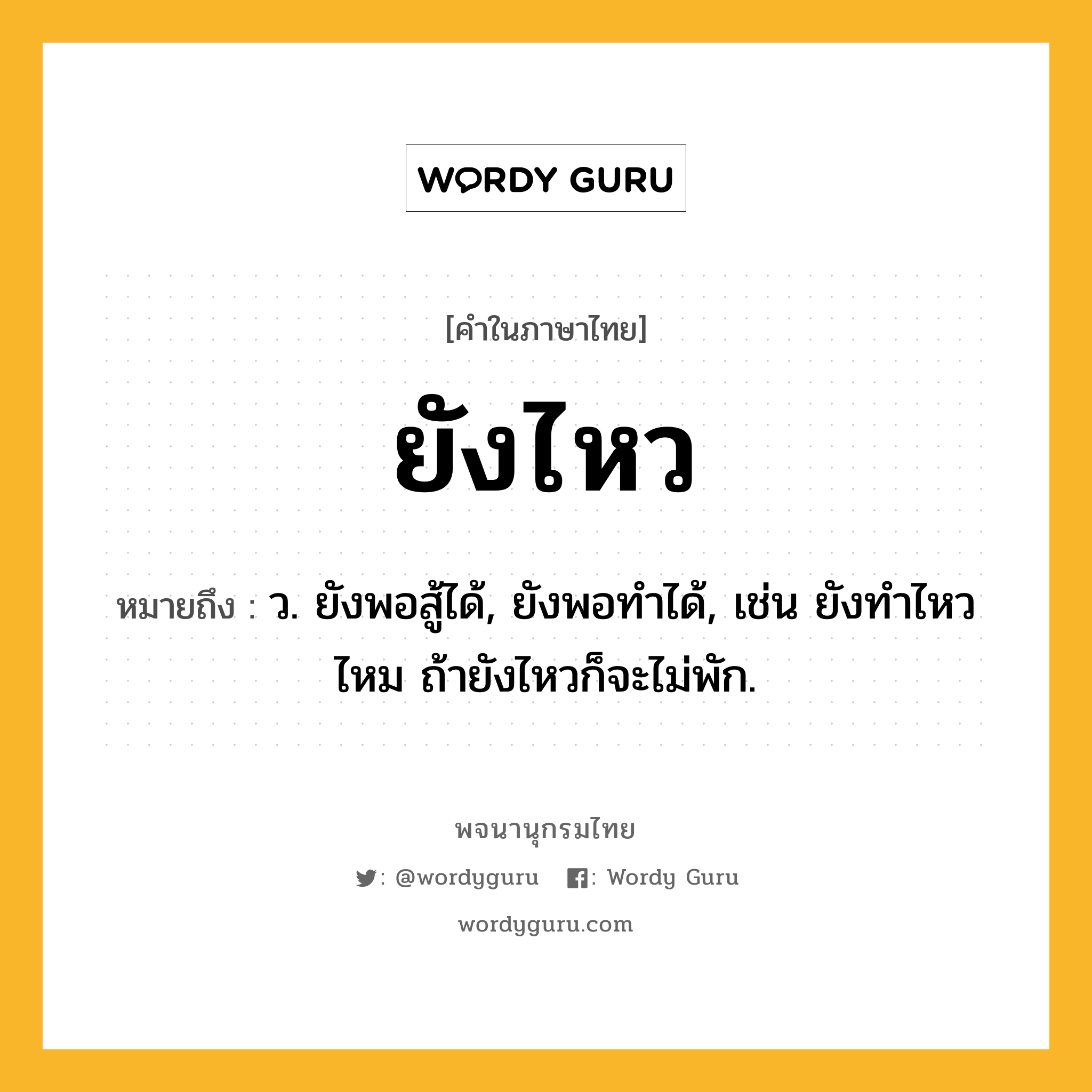 ยังไหว ความหมาย หมายถึงอะไร?, คำในภาษาไทย ยังไหว หมายถึง ว. ยังพอสู้ได้, ยังพอทำได้, เช่น ยังทำไหวไหม ถ้ายังไหวก็จะไม่พัก.