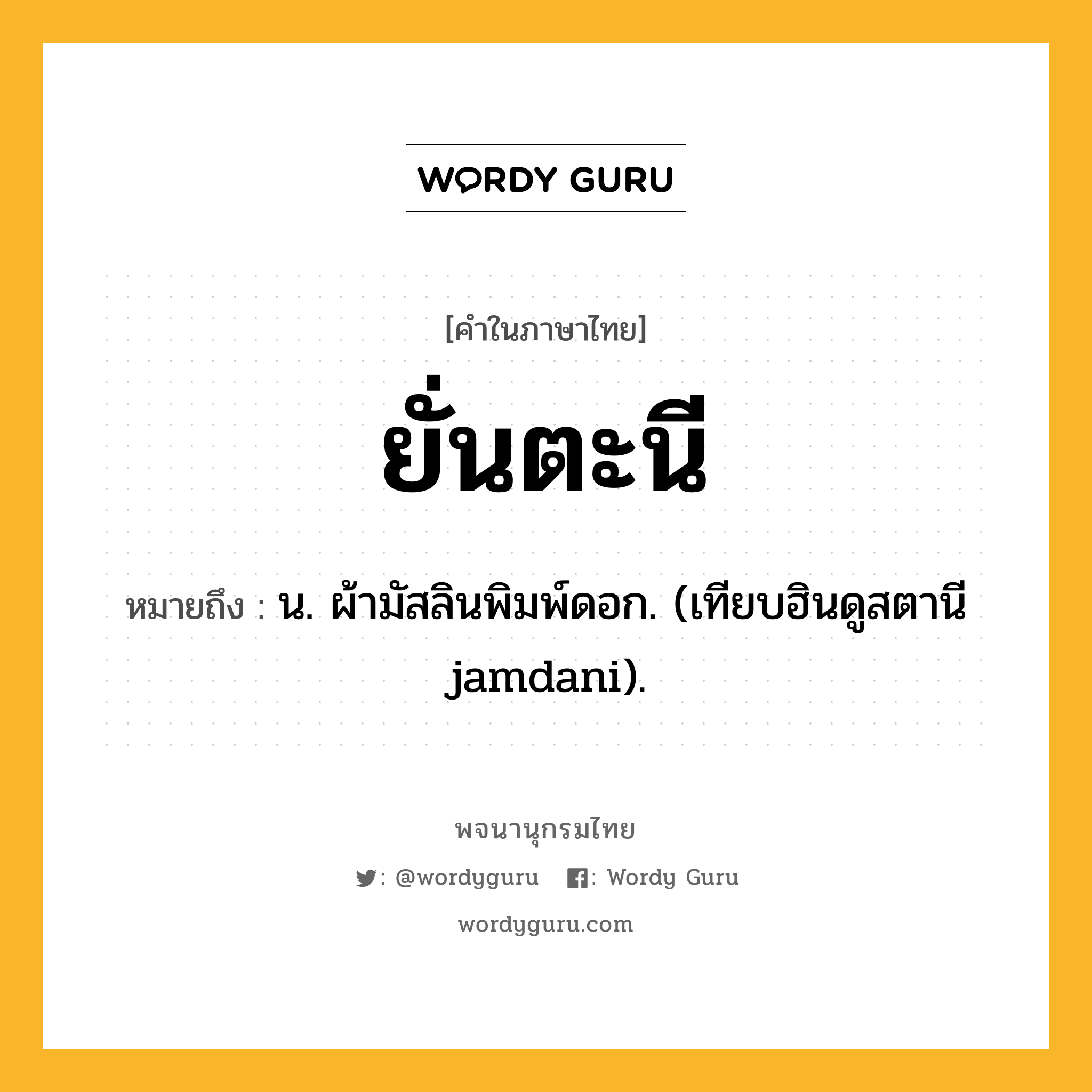 ยั่นตะนี ความหมาย หมายถึงอะไร?, คำในภาษาไทย ยั่นตะนี หมายถึง น. ผ้ามัสลินพิมพ์ดอก. (เทียบฮินดูสตานี jamdani).