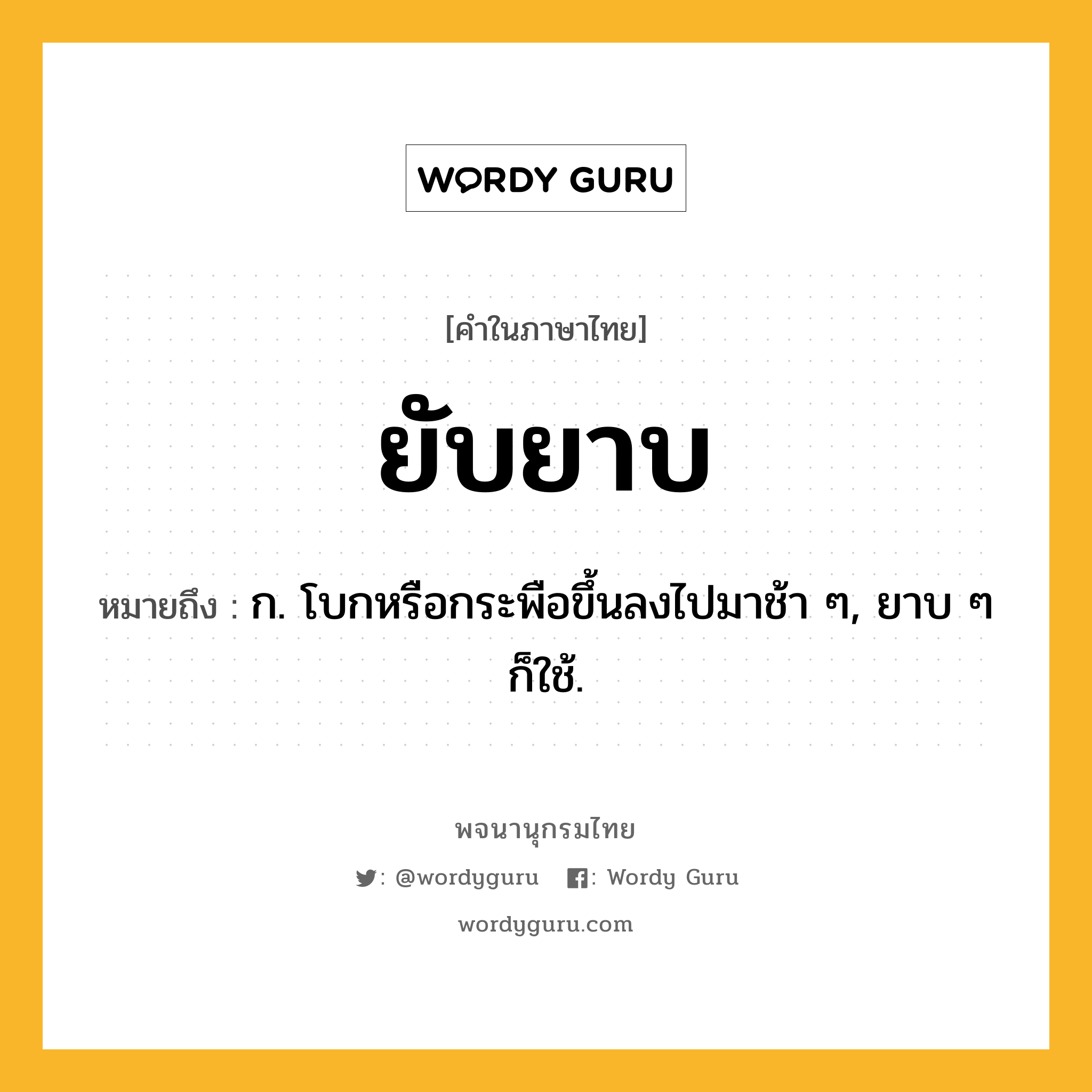 ยับยาบ ความหมาย หมายถึงอะไร?, คำในภาษาไทย ยับยาบ หมายถึง ก. โบกหรือกระพือขึ้นลงไปมาช้า ๆ, ยาบ ๆ ก็ใช้.