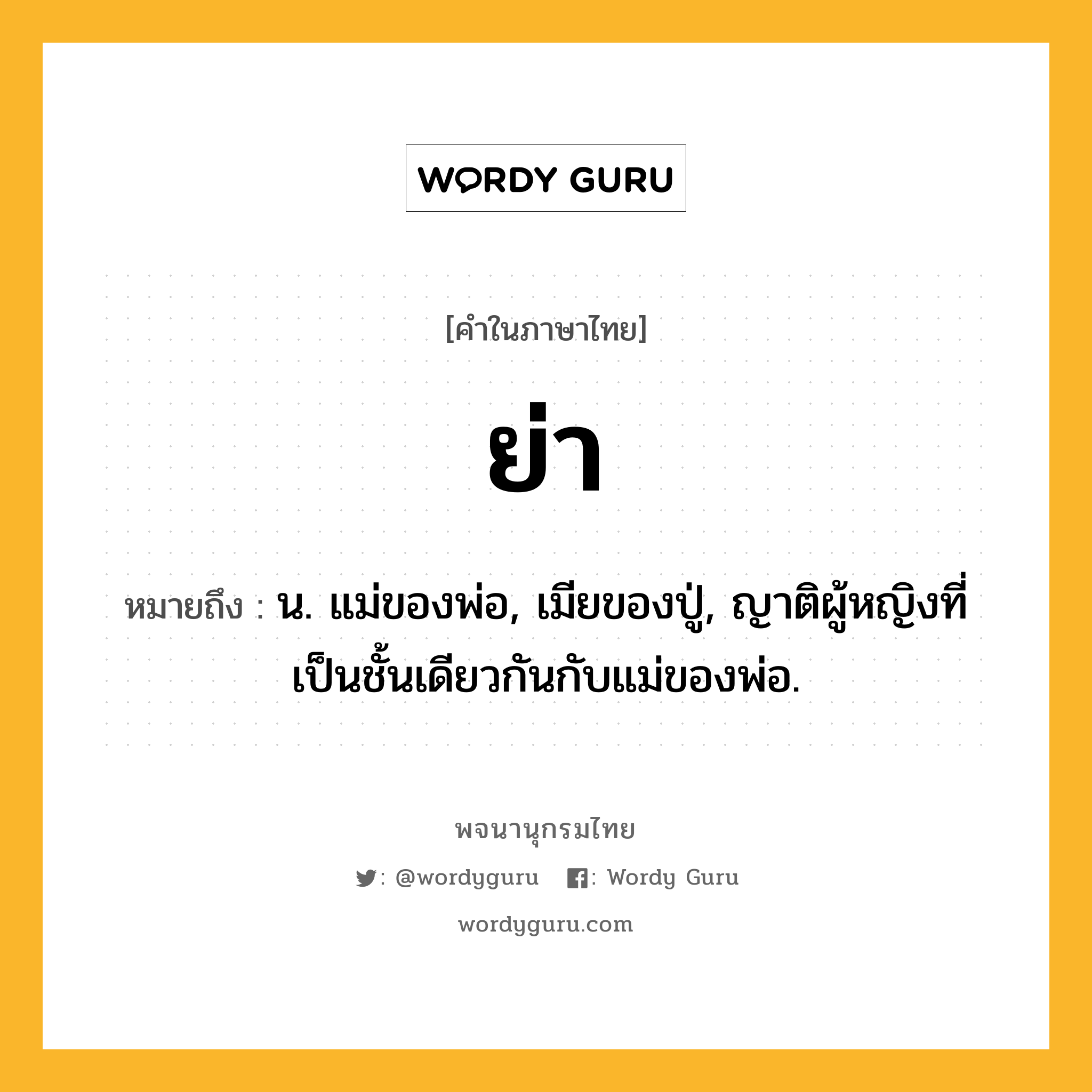 ย่า หมายถึงอะไร?, คำในภาษาไทย ย่า หมายถึง น. แม่ของพ่อ, เมียของปู่, ญาติผู้หญิงที่เป็นชั้นเดียวกันกับแม่ของพ่อ.
